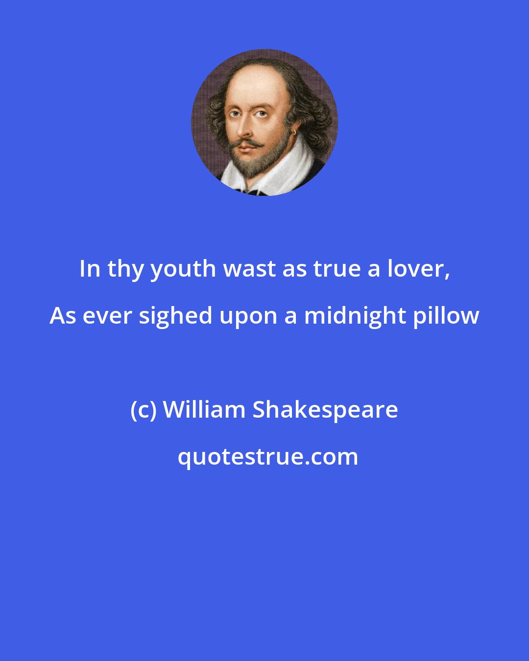 William Shakespeare: In thy youth wast as true a lover, As ever sighed upon a midnight pillow