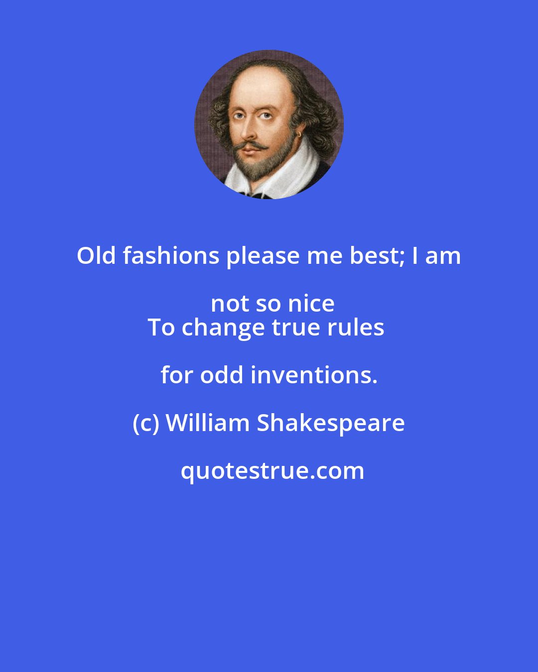 William Shakespeare: Old fashions please me best; I am not so nice
To change true rules for odd inventions.