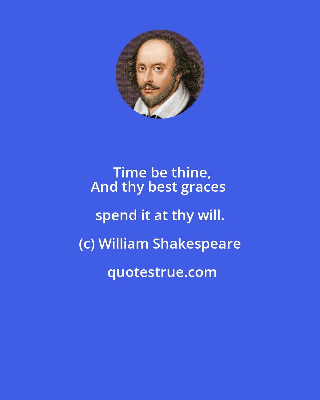 William Shakespeare: Time be thine,
And thy best graces spend it at thy will.