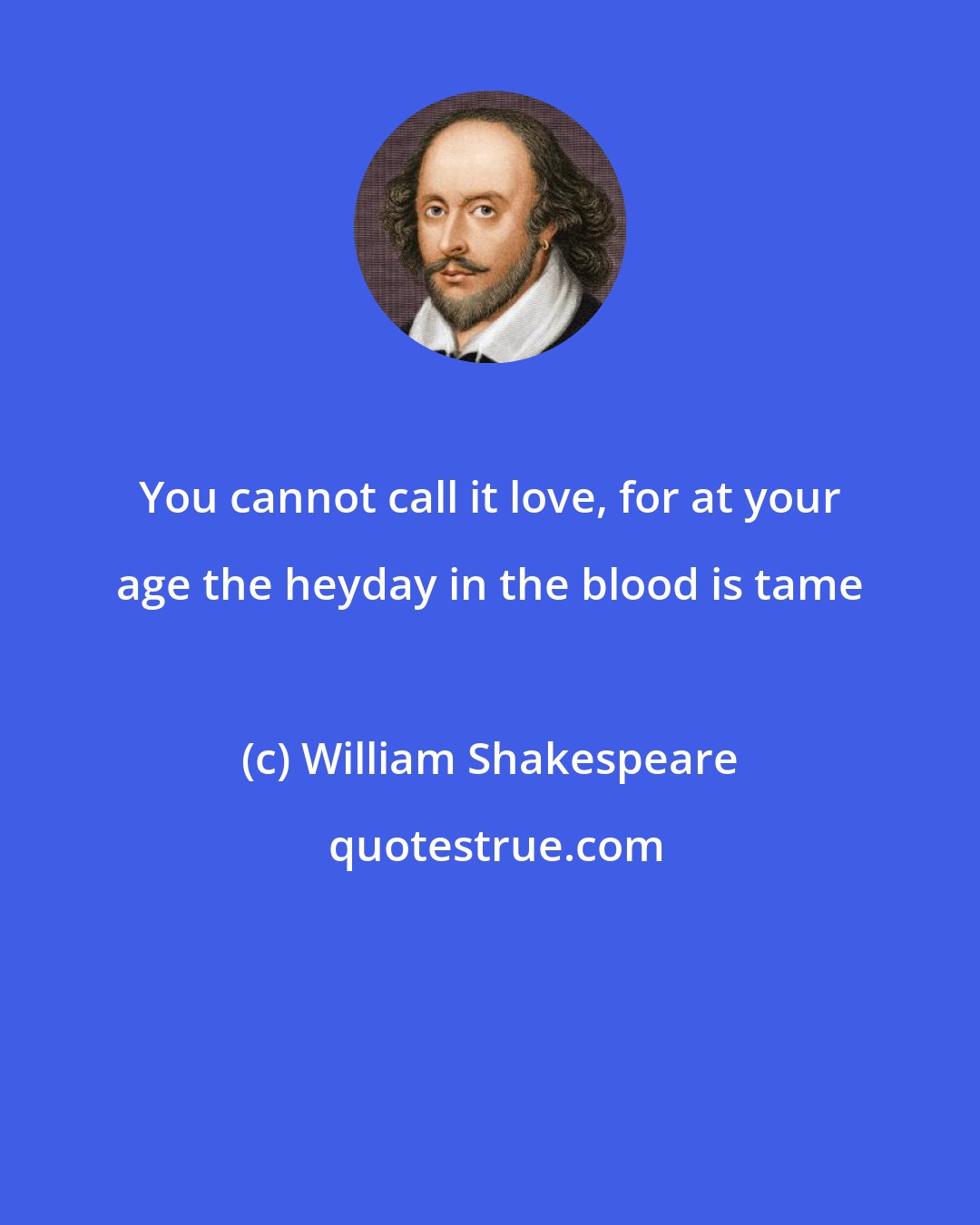 William Shakespeare: You cannot call it love, for at your age the heyday in the blood is tame