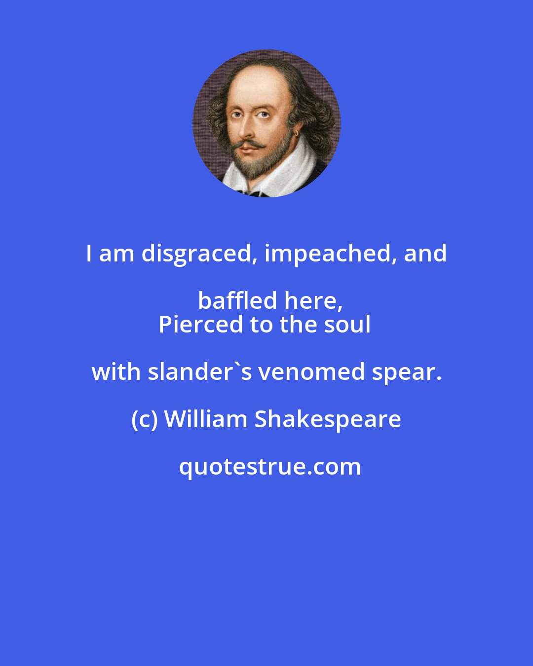 William Shakespeare: I am disgraced, impeached, and baffled here,
Pierced to the soul with slander's venomed spear.