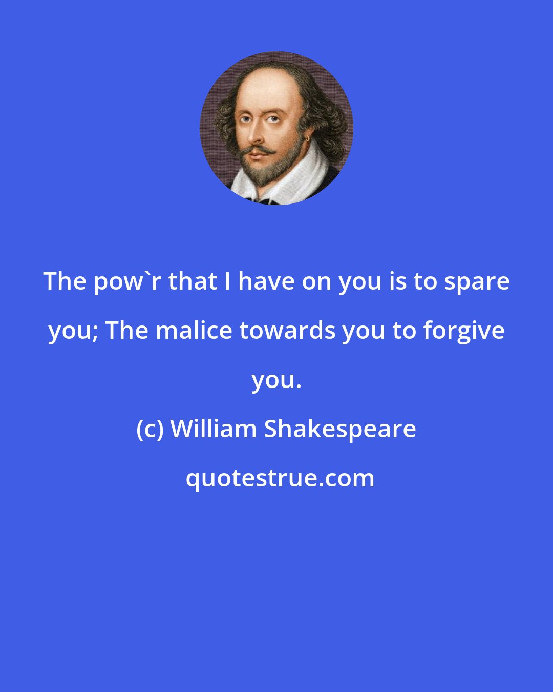 William Shakespeare: The pow'r that I have on you is to spare you; The malice towards you to forgive you.