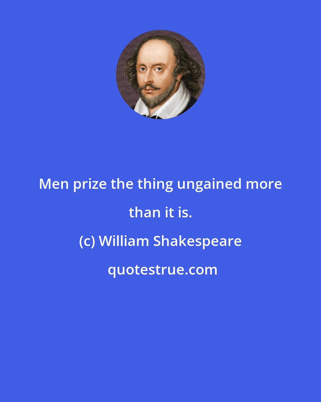 William Shakespeare: Men prize the thing ungained more than it is.