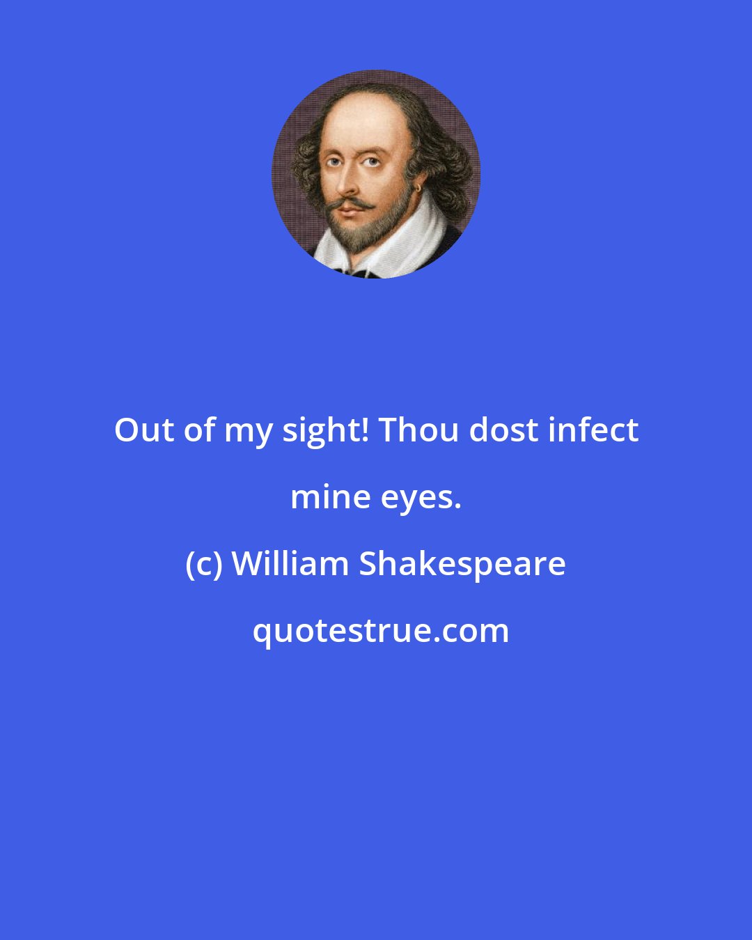 William Shakespeare: Out of my sight! Thou dost infect mine eyes.