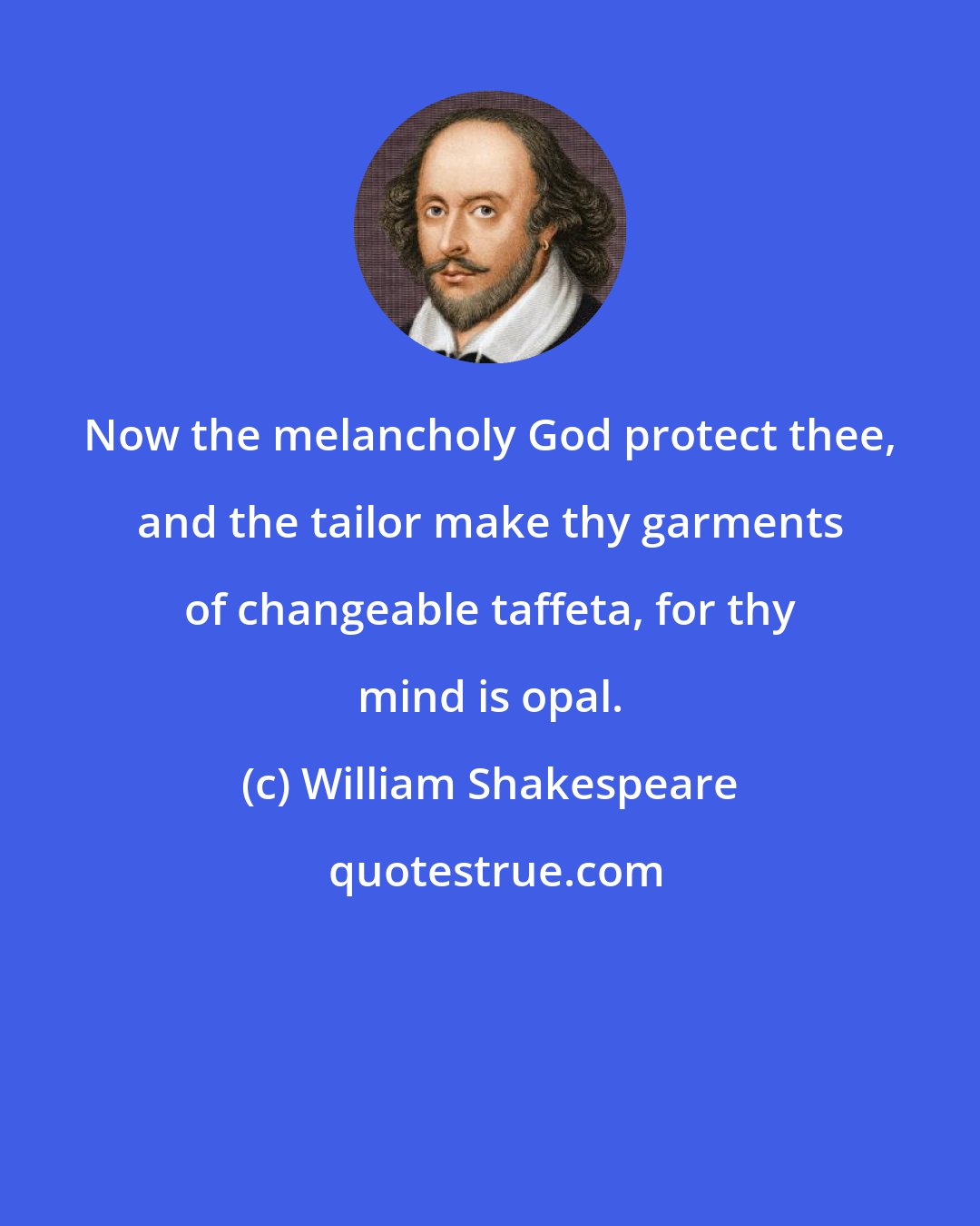 William Shakespeare: Now the melancholy God protect thee, and the tailor make thy garments of changeable taffeta, for thy mind is opal.