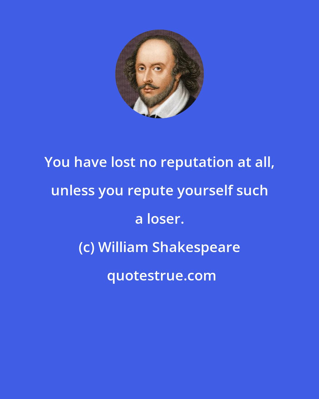 William Shakespeare: You have lost no reputation at all, unless you repute yourself such a loser.