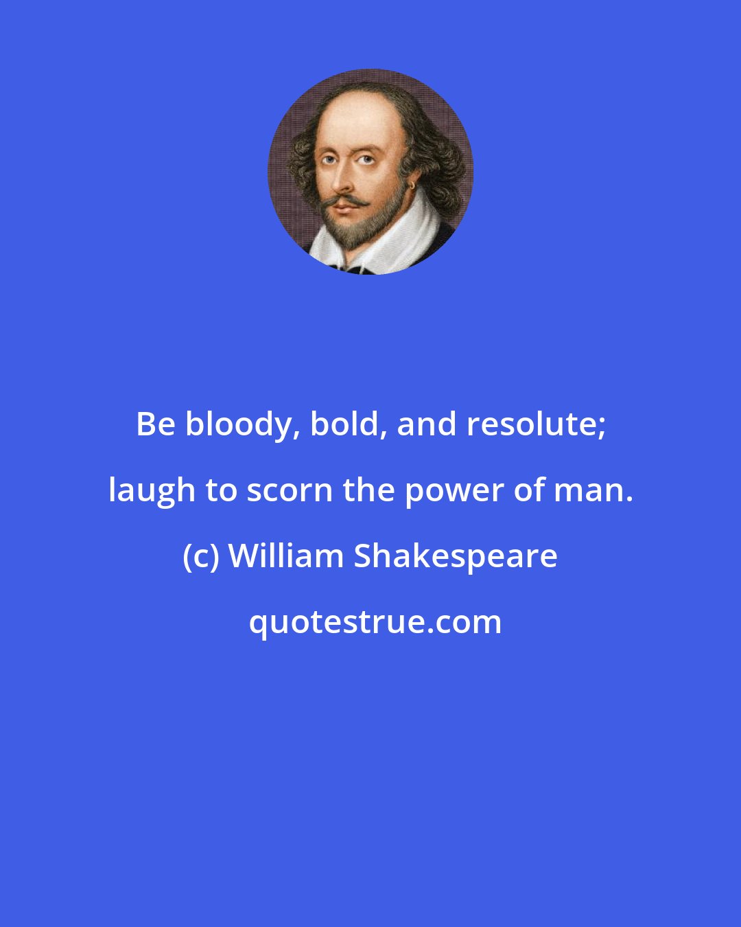 William Shakespeare: Be bloody, bold, and resolute; laugh to scorn the power of man.