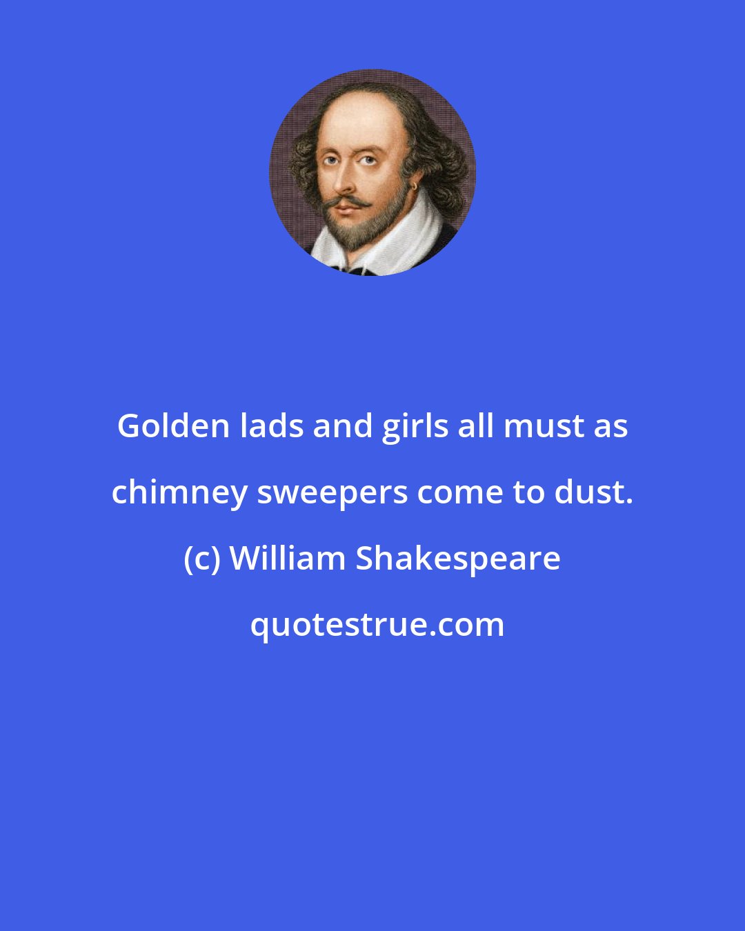 William Shakespeare: Golden lads and girls all must as chimney sweepers come to dust.