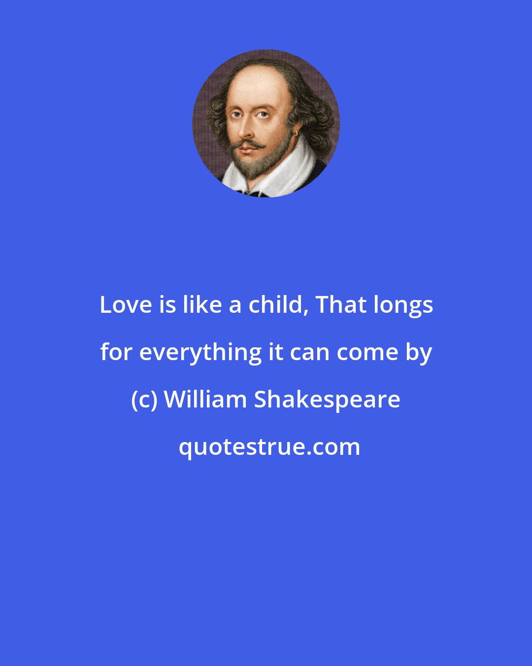 William Shakespeare: Love is like a child, That longs for everything it can come by