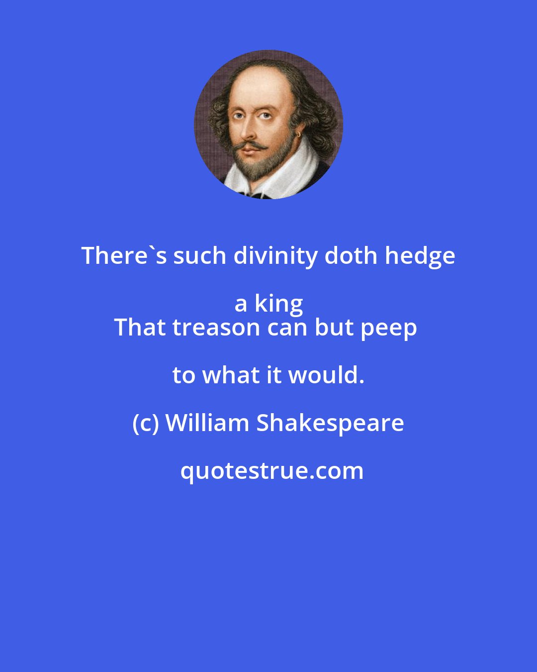 William Shakespeare: There's such divinity doth hedge a king 
That treason can but peep to what it would.