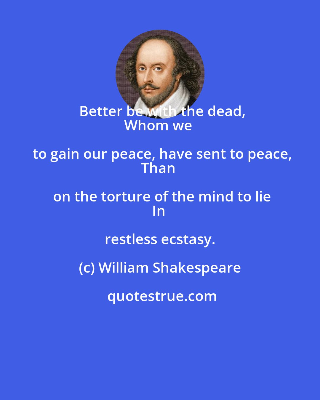 William Shakespeare: Better be with the dead,
Whom we to gain our peace, have sent to peace,
Than on the torture of the mind to lie
In restless ecstasy.