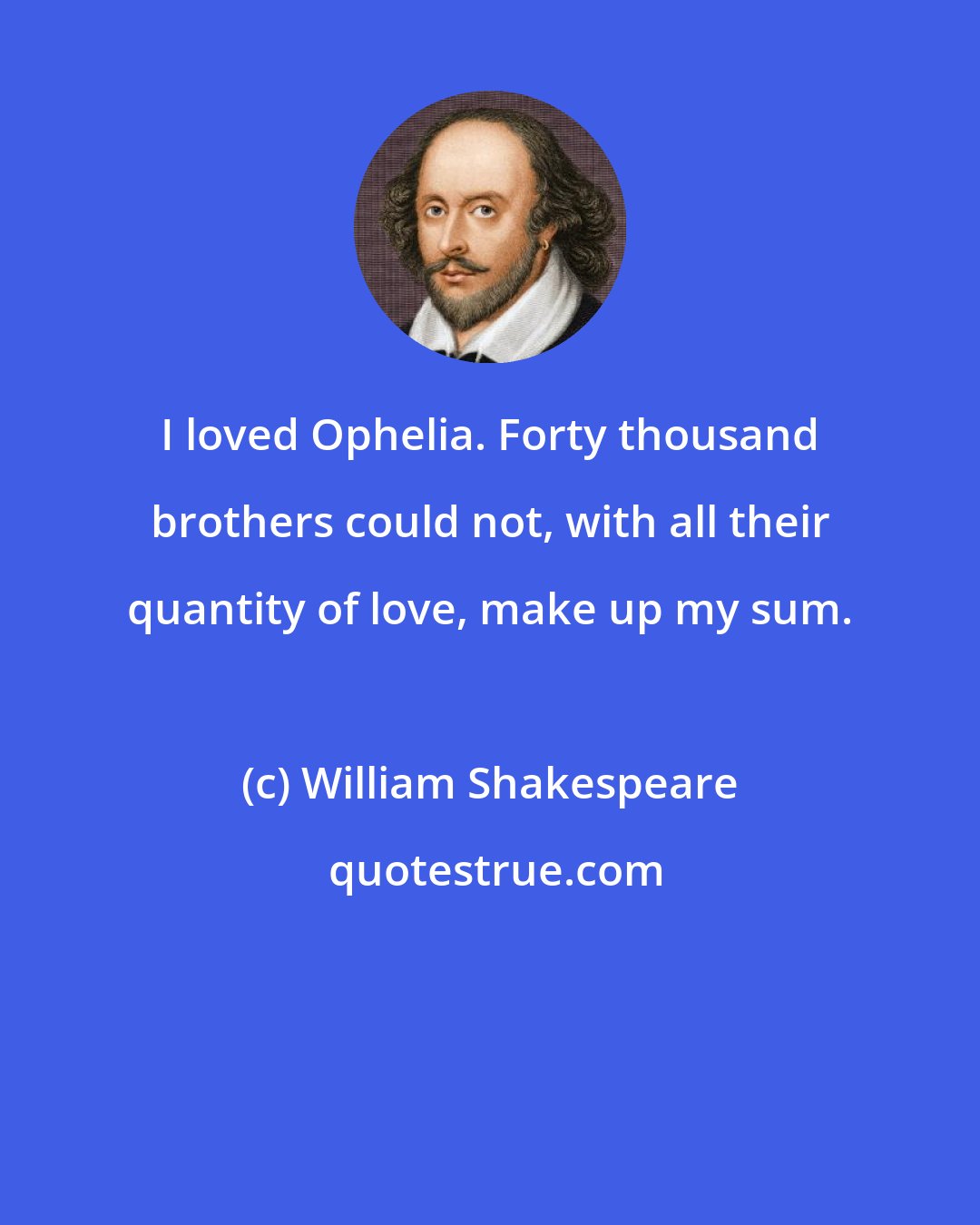 William Shakespeare: I loved Ophelia. Forty thousand brothers could not, with all their quantity of love, make up my sum.
