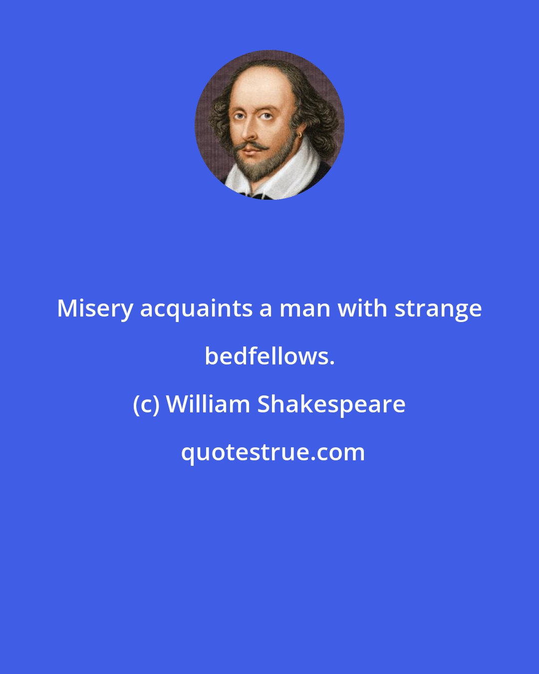 William Shakespeare: Misery acquaints a man with strange bedfellows.