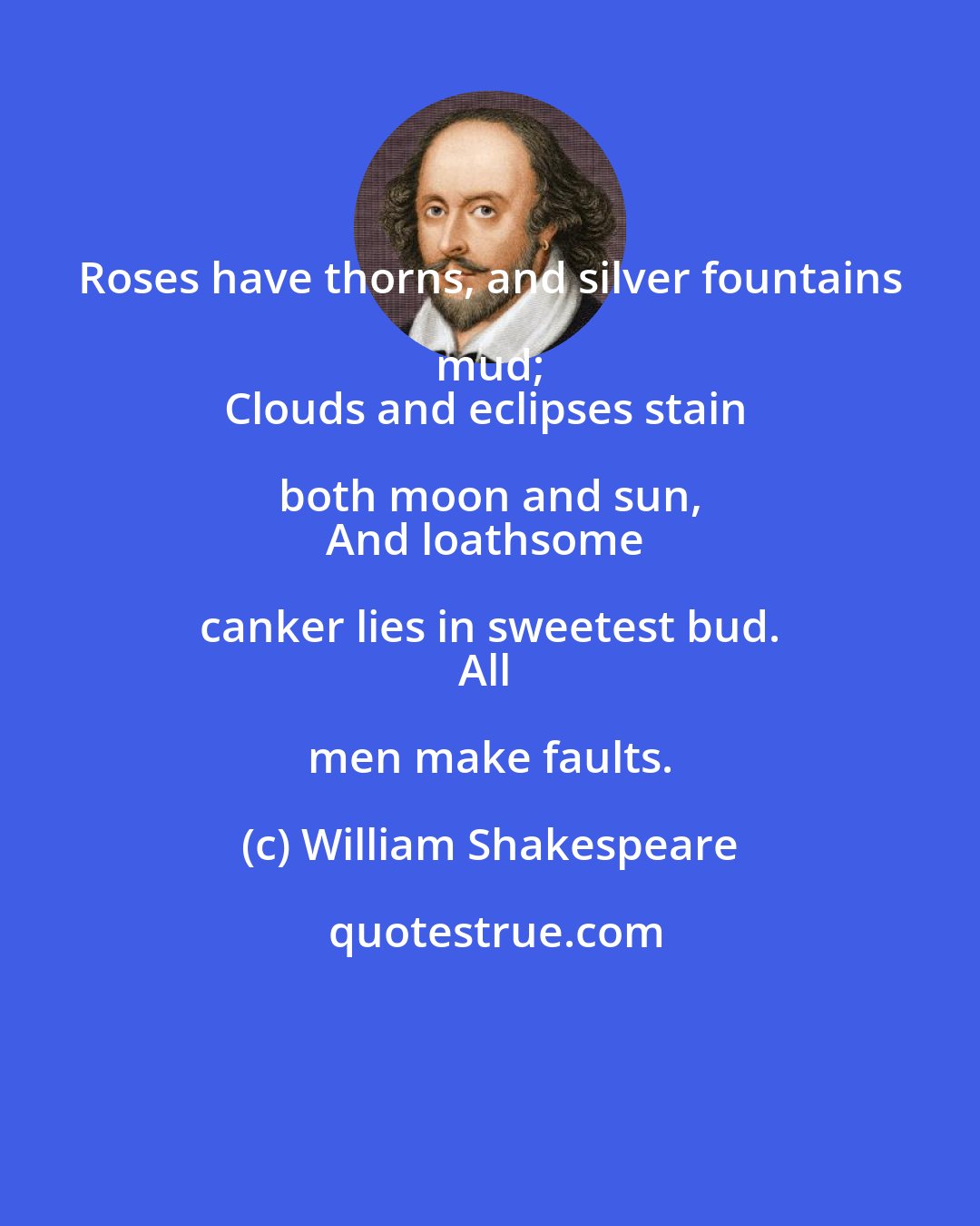 William Shakespeare: Roses have thorns, and silver fountains mud; 
Clouds and eclipses stain both moon and sun, 
And loathsome canker lies in sweetest bud. 
All men make faults.