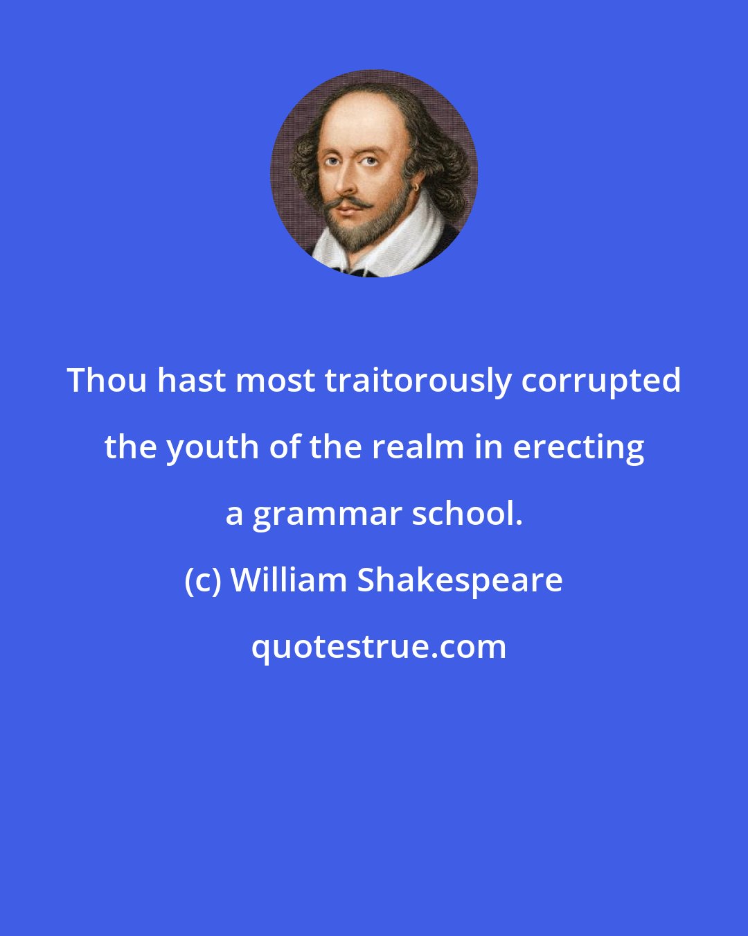 William Shakespeare: Thou hast most traitorously corrupted the youth of the realm in erecting a grammar school.