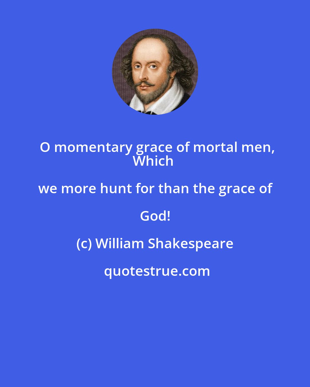 William Shakespeare: O momentary grace of mortal men,
Which we more hunt for than the grace of God!