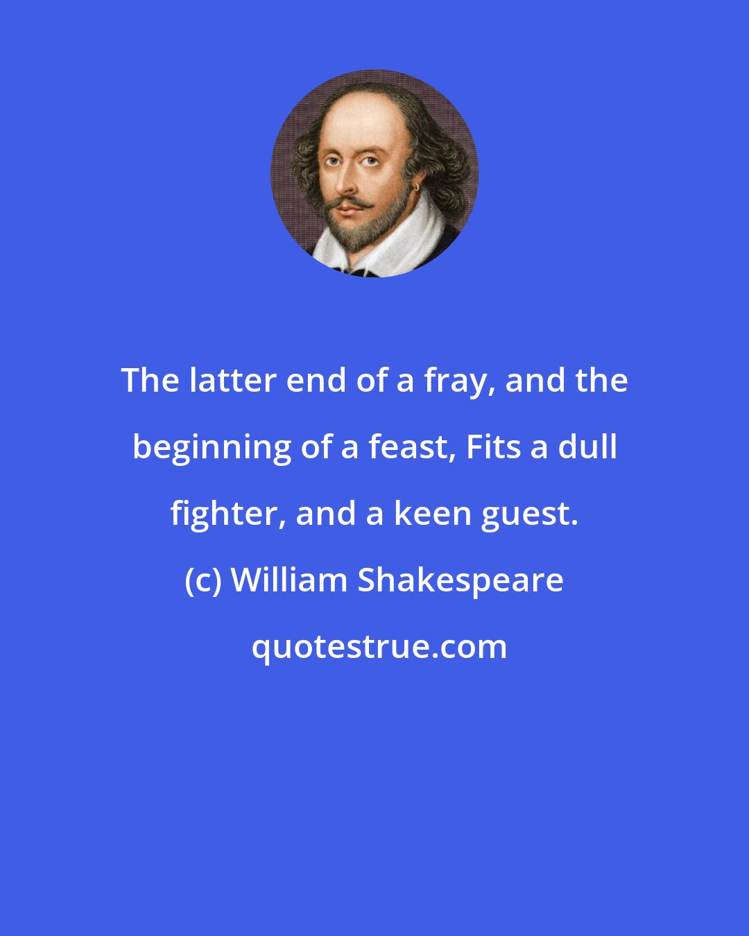 William Shakespeare: The latter end of a fray, and the beginning of a feast, Fits a dull fighter, and a keen guest.