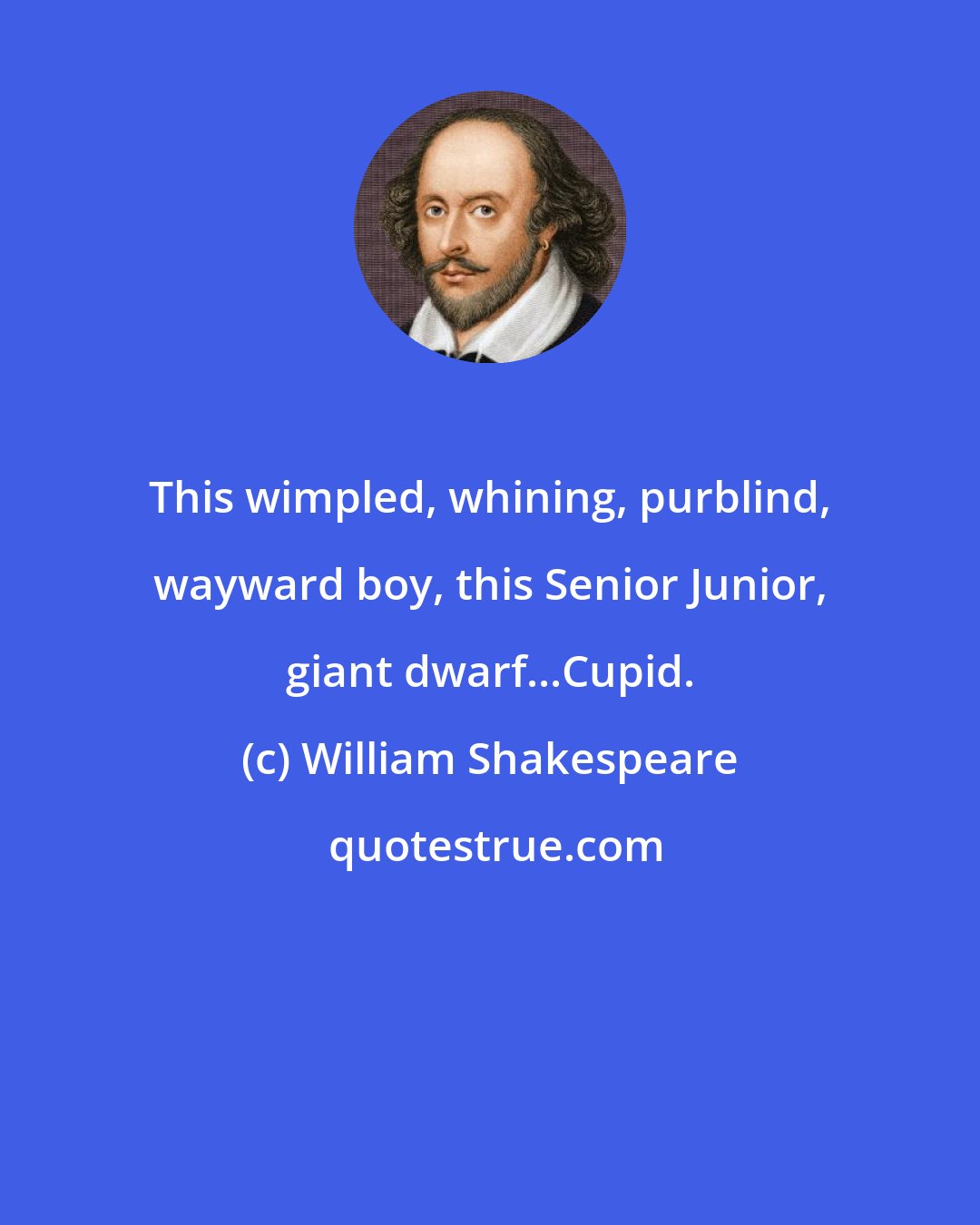William Shakespeare: This wimpled, whining, purblind, wayward boy, this Senior Junior, giant dwarf...Cupid.