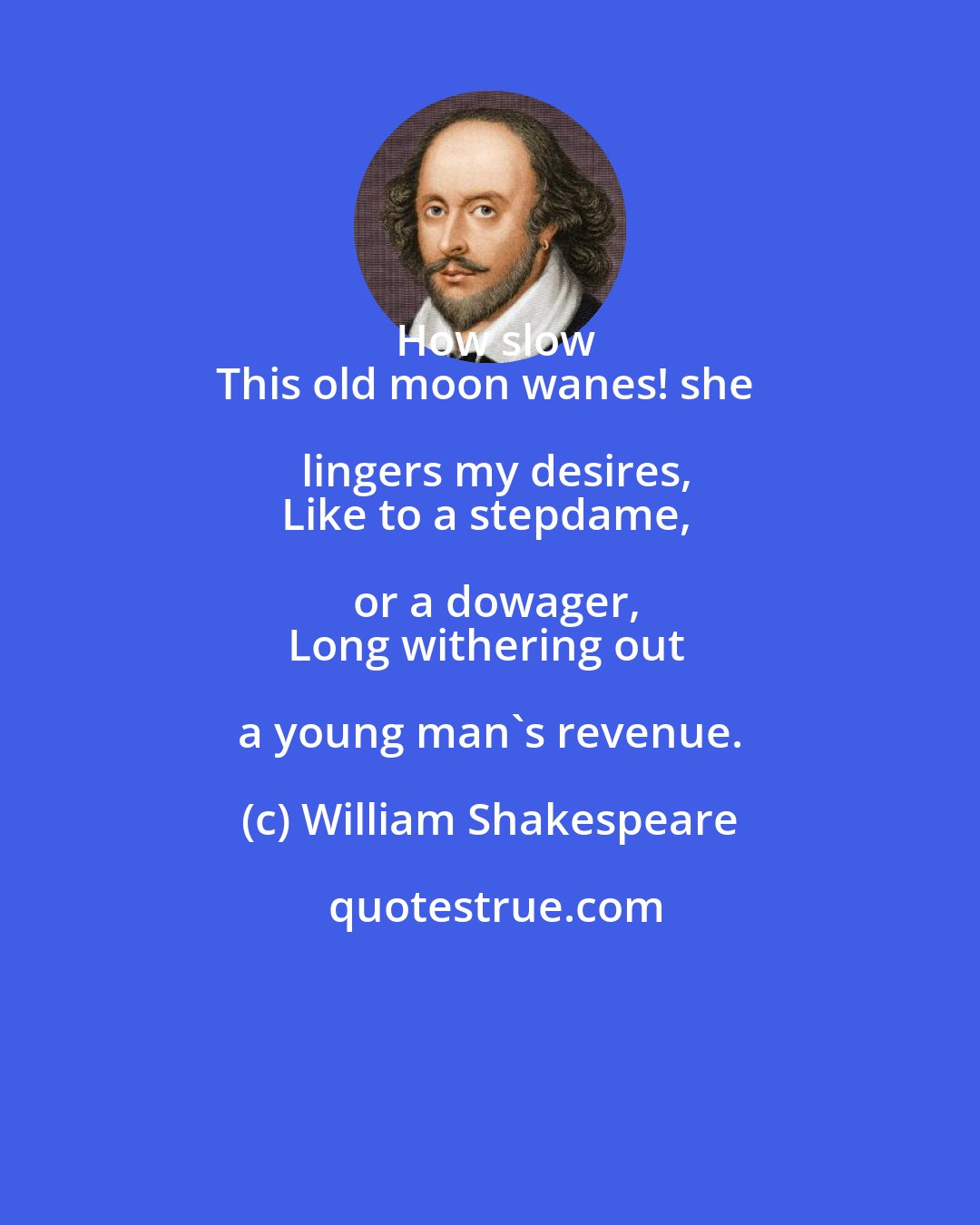 William Shakespeare: How slow
This old moon wanes! she lingers my desires,
Like to a stepdame, or a dowager,
Long withering out a young man's revenue.