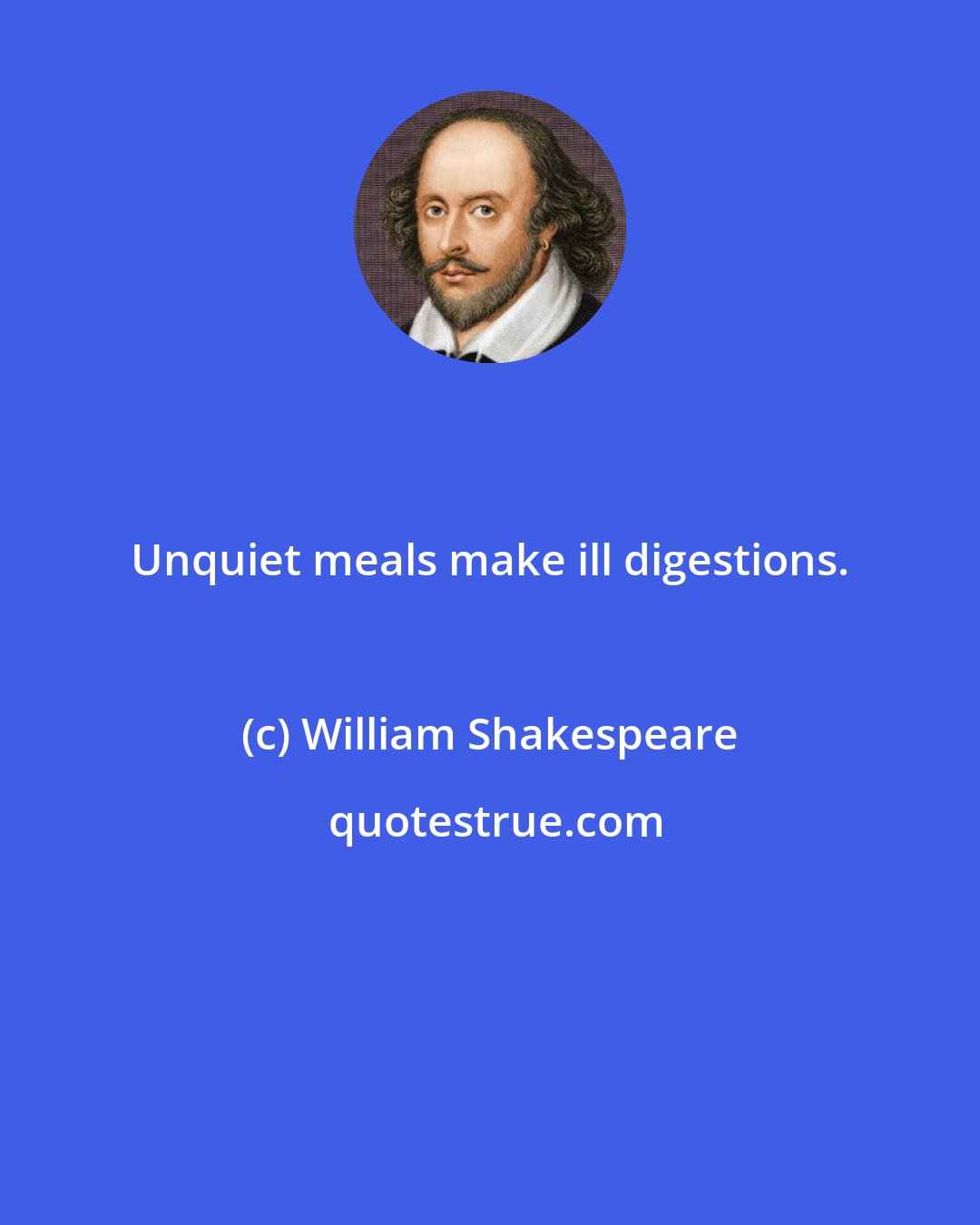 William Shakespeare: Unquiet meals make ill digestions.