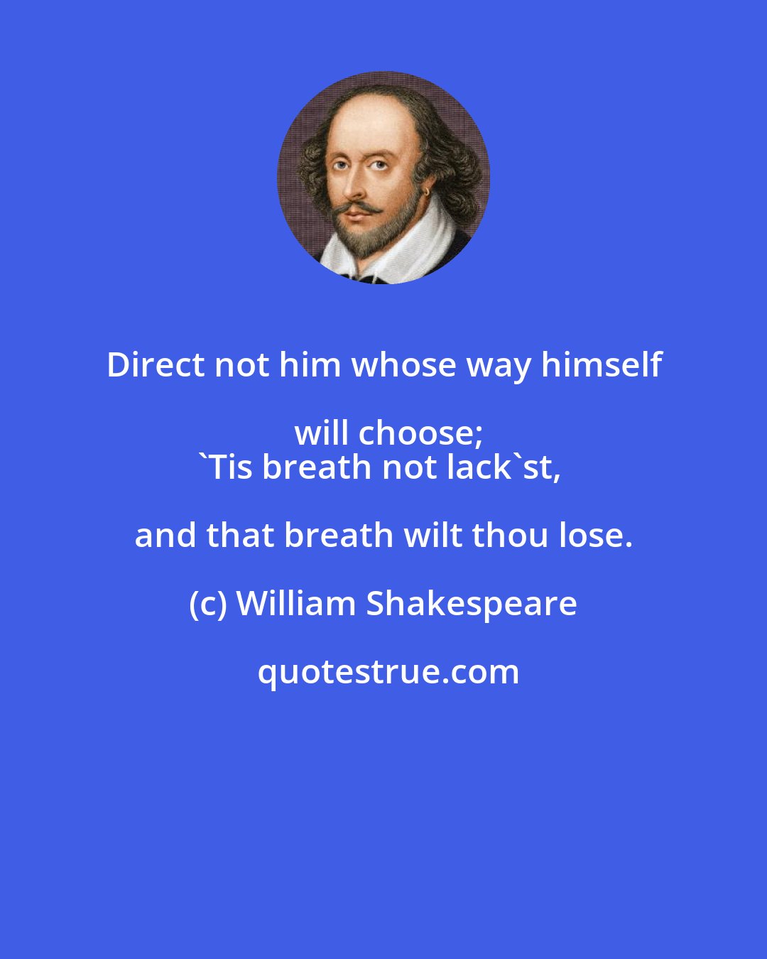 William Shakespeare: Direct not him whose way himself will choose;
'Tis breath not lack'st, and that breath wilt thou lose.