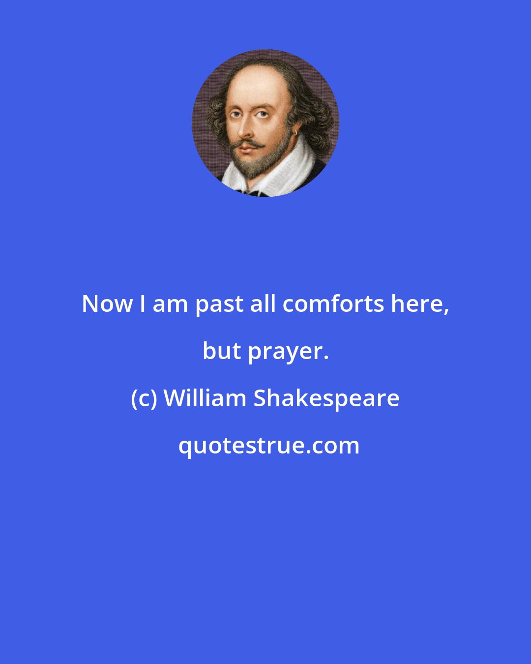 William Shakespeare: Now I am past all comforts here, but prayer.