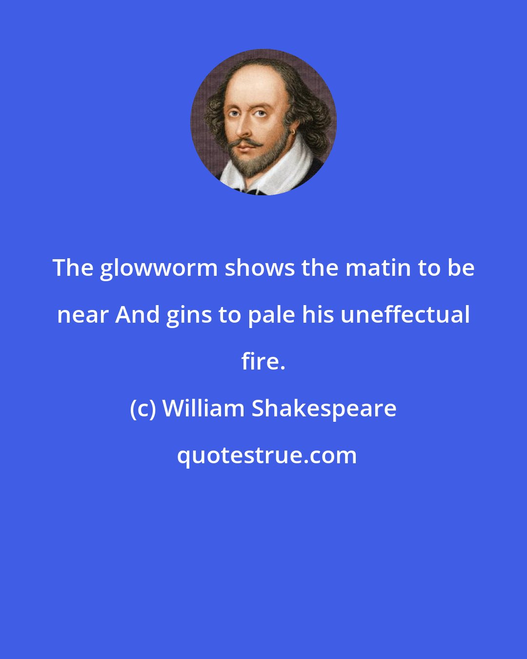 William Shakespeare: The glowworm shows the matin to be near And gins to pale his uneffectual fire.