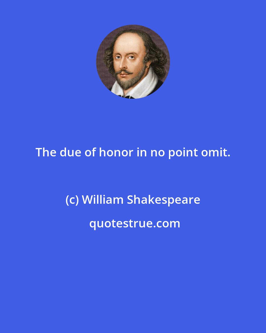 William Shakespeare: The due of honor in no point omit.