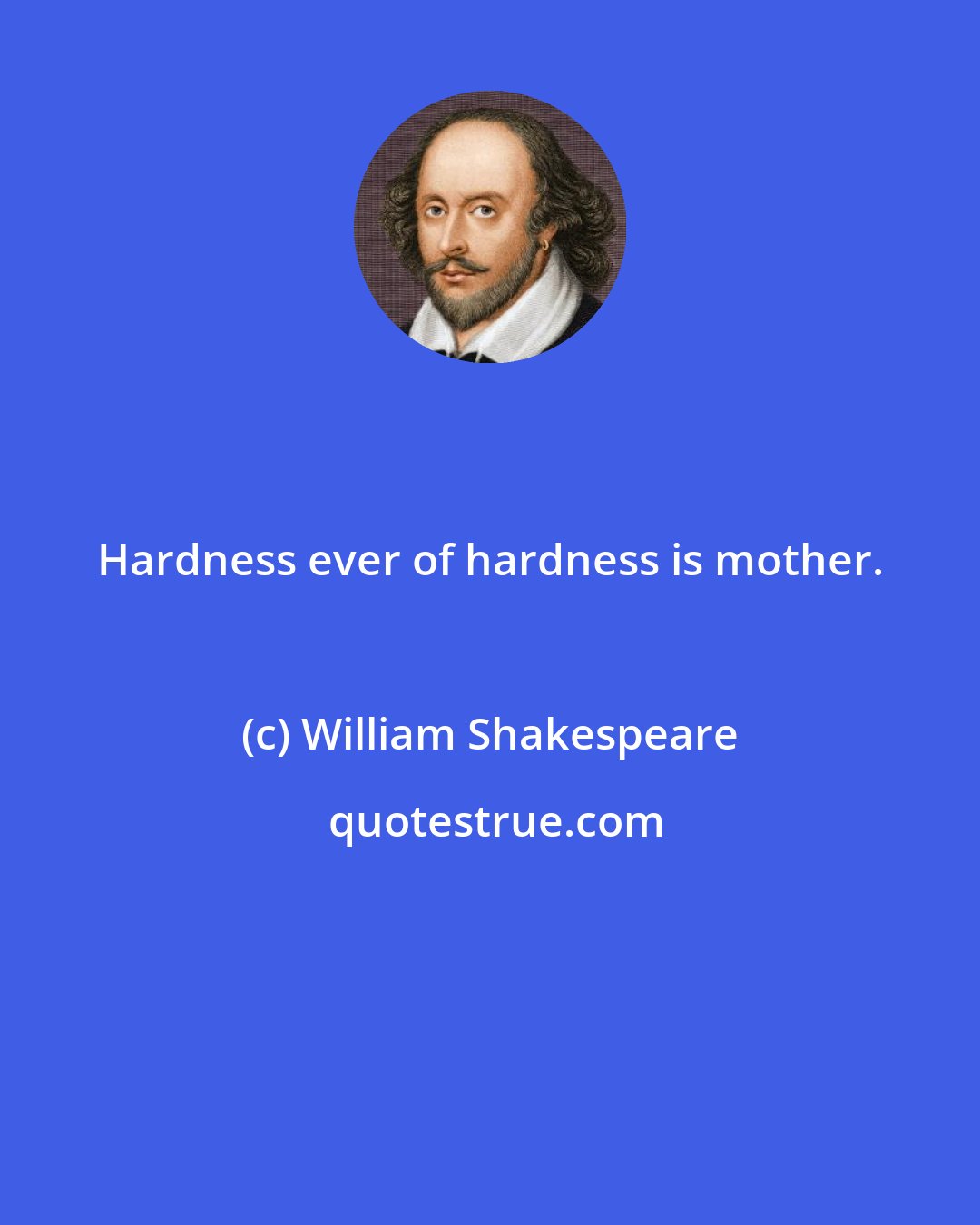 William Shakespeare: Hardness ever of hardness is mother.