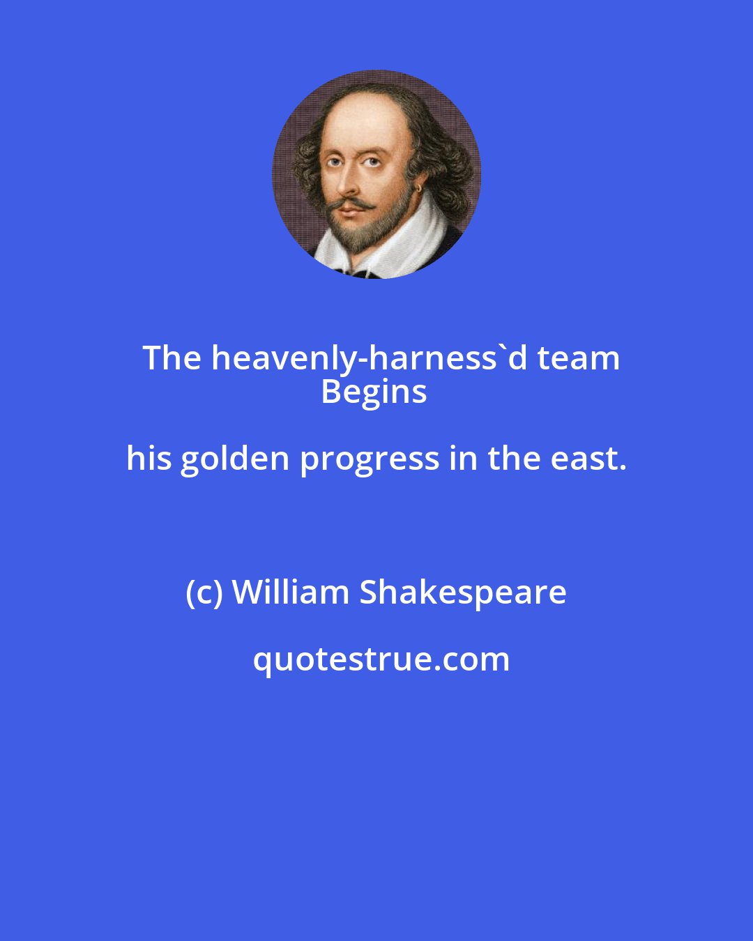 William Shakespeare: The heavenly-harness'd team
Begins his golden progress in the east.