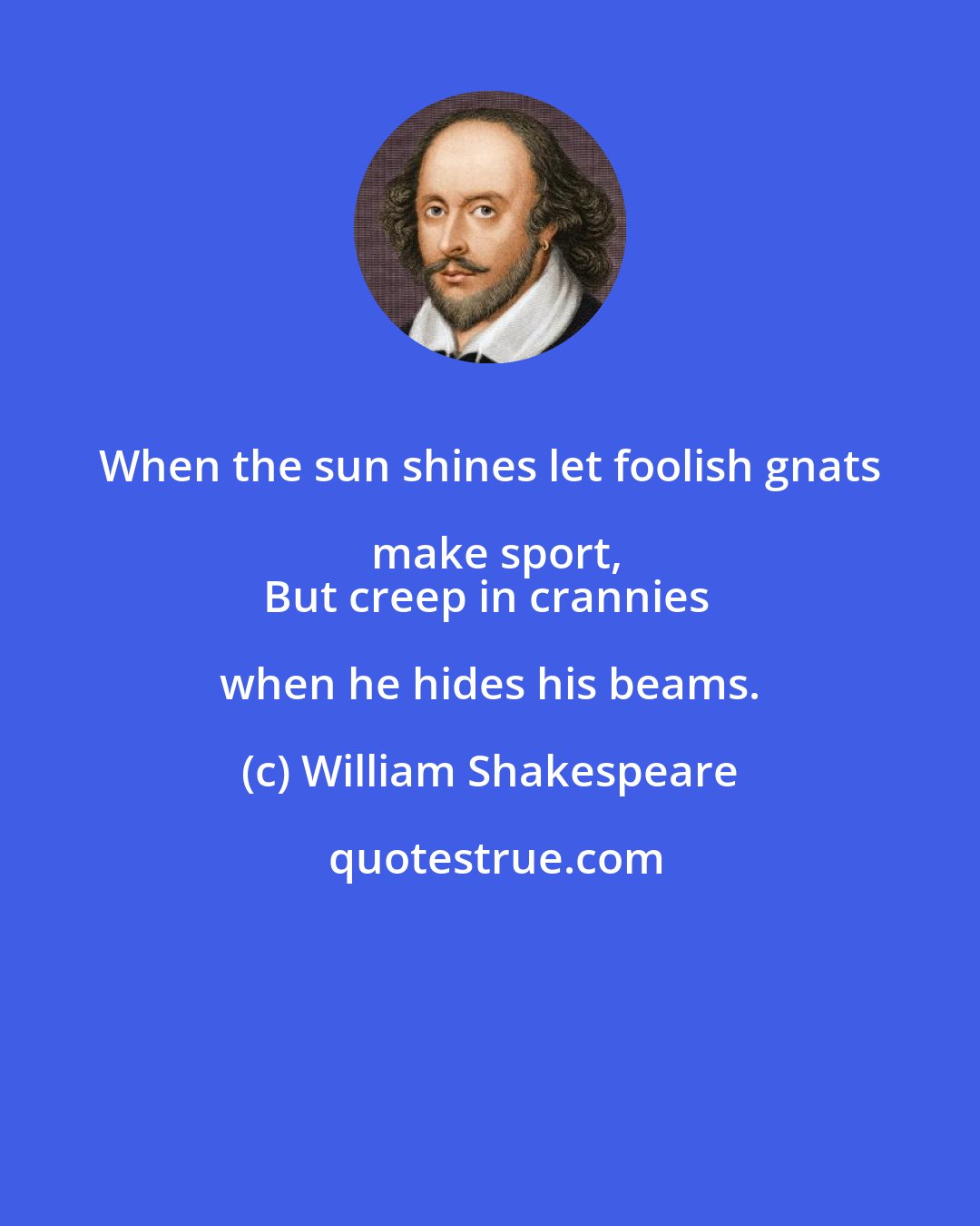 William Shakespeare: When the sun shines let foolish gnats make sport,
But creep in crannies when he hides his beams.