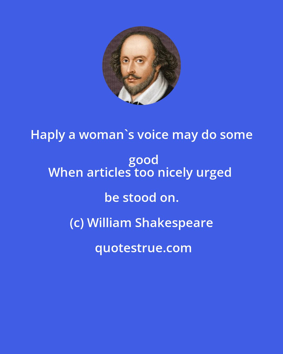 William Shakespeare: Haply a woman's voice may do some good
When articles too nicely urged be stood on.