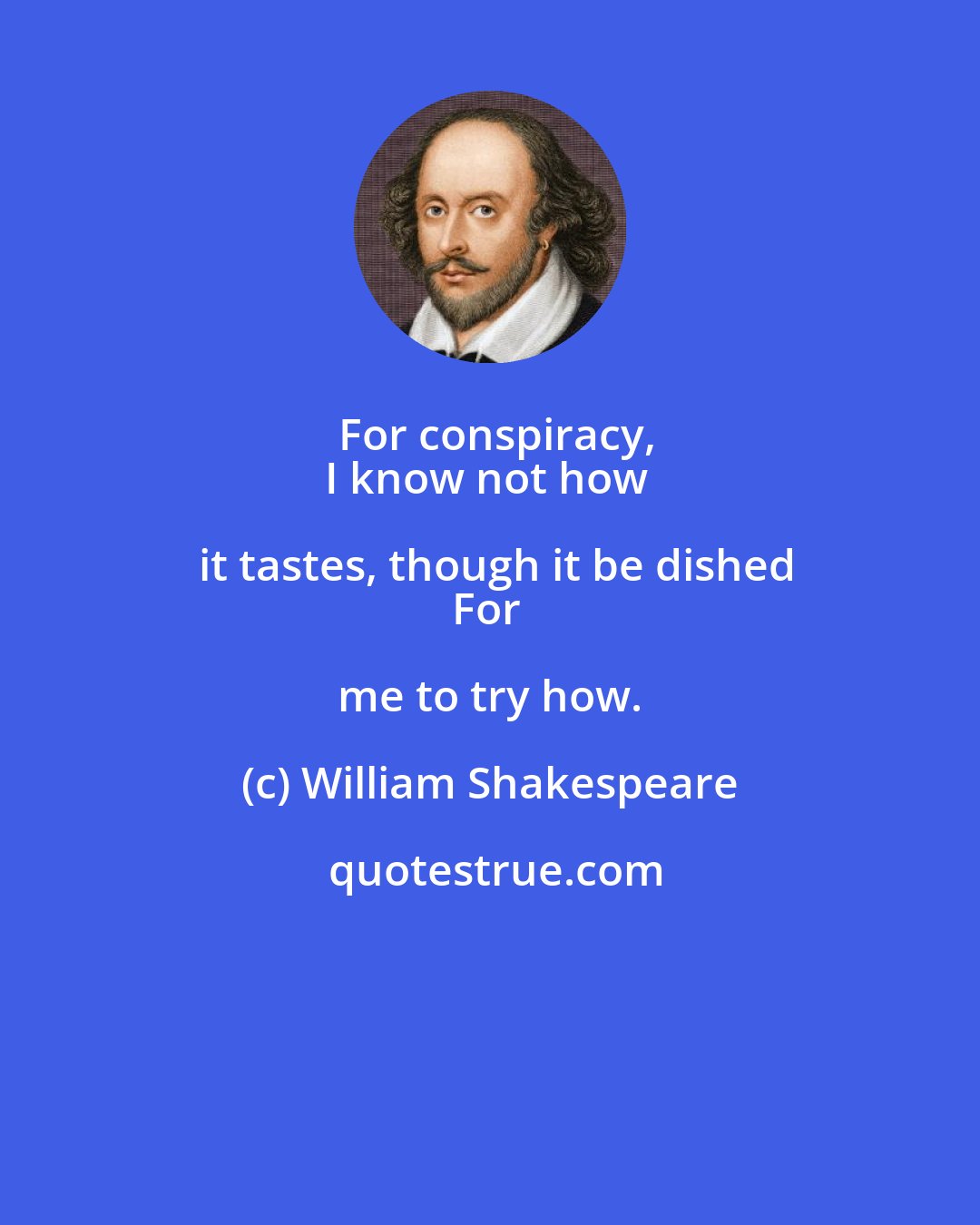 William Shakespeare: For conspiracy,
I know not how it tastes, though it be dished
For me to try how.