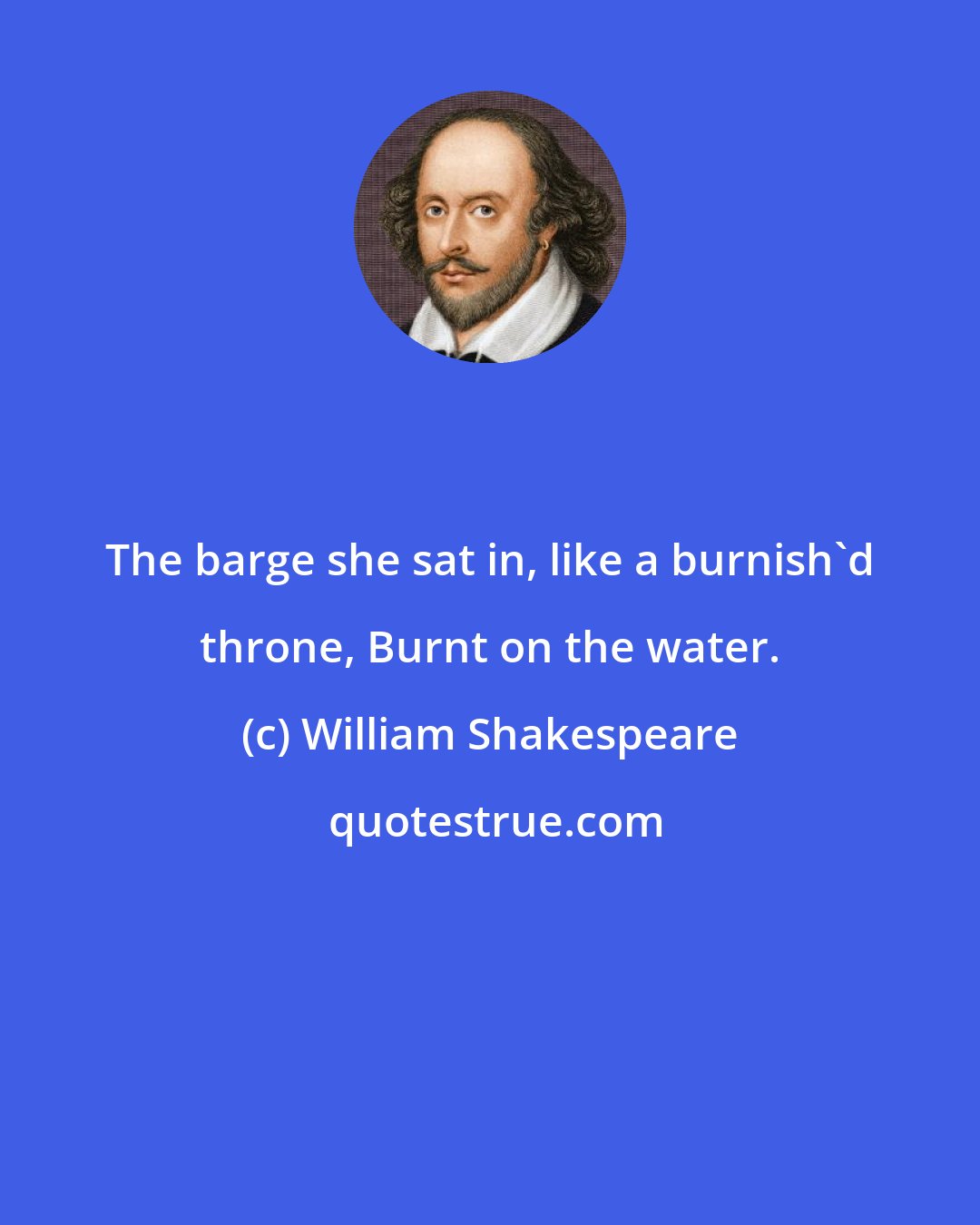 William Shakespeare: The barge she sat in, like a burnish'd throne, Burnt on the water.