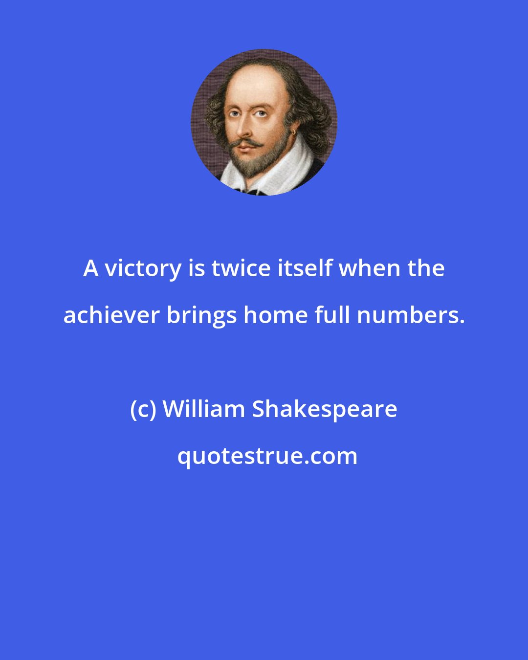 William Shakespeare: A victory is twice itself when the achiever brings home full numbers.