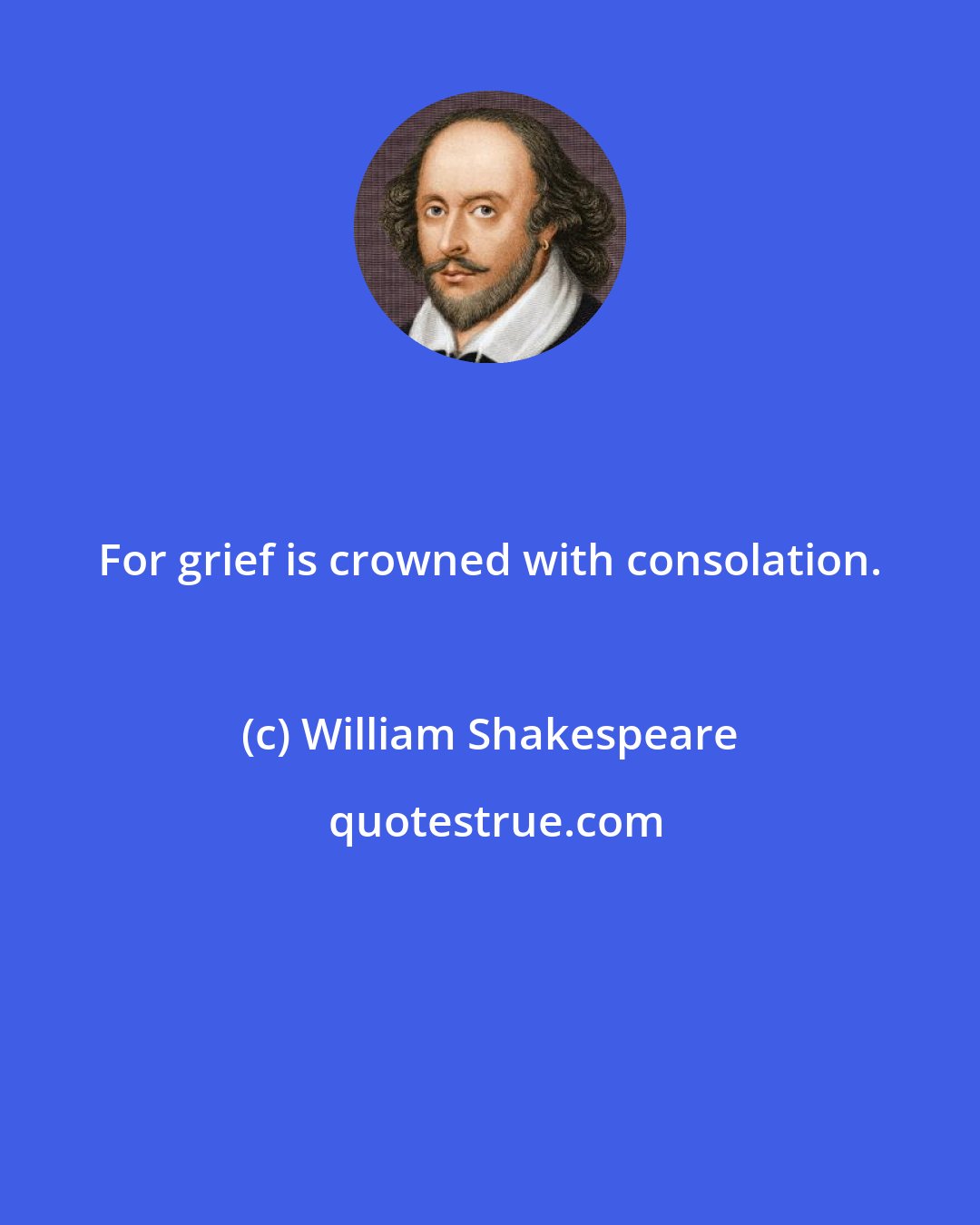 William Shakespeare: For grief is crowned with consolation.