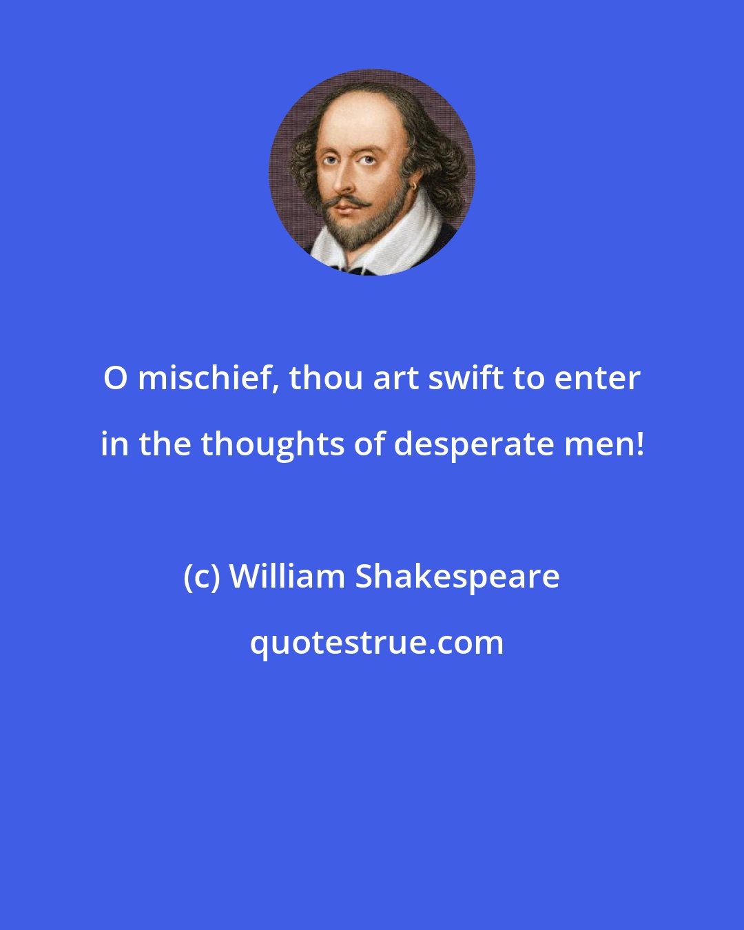 William Shakespeare: O mischief, thou art swift to enter in the thoughts of desperate men!
