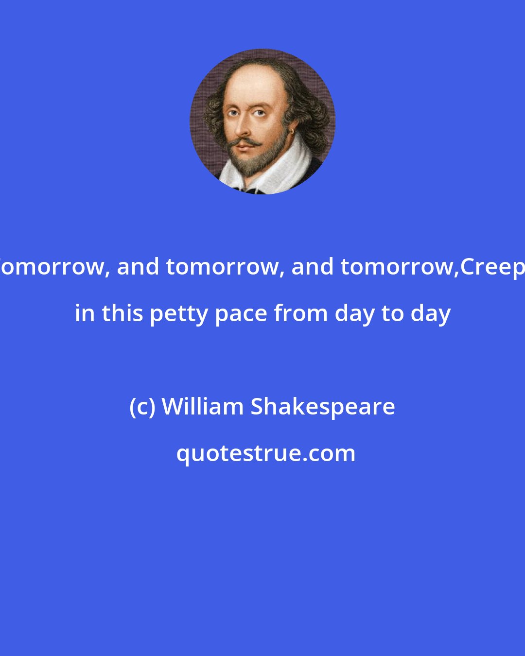 William Shakespeare: Tomorrow, and tomorrow, and tomorrow,Creeps in this petty pace from day to day