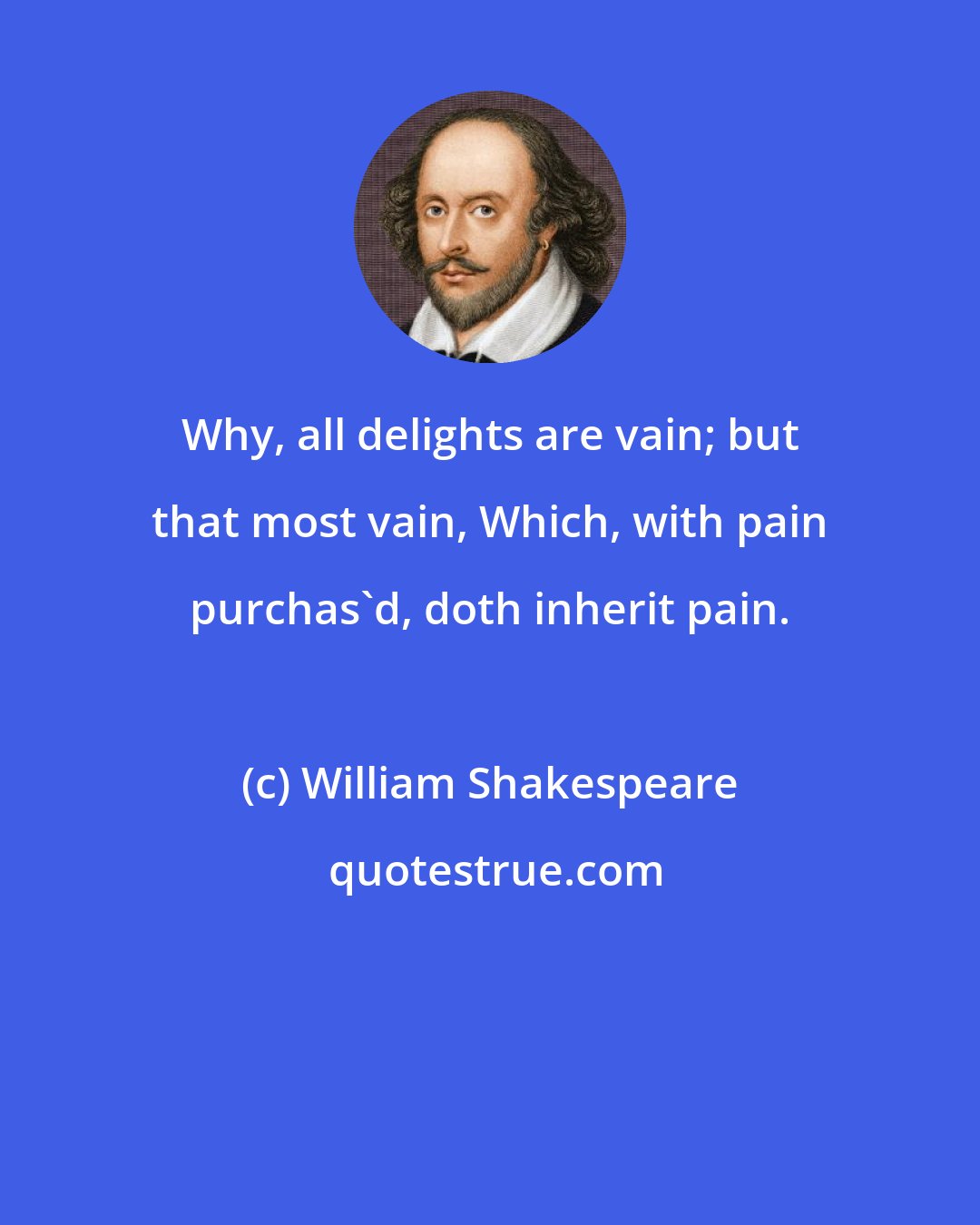 William Shakespeare: Why, all delights are vain; but that most vain, Which, with pain purchas'd, doth inherit pain.