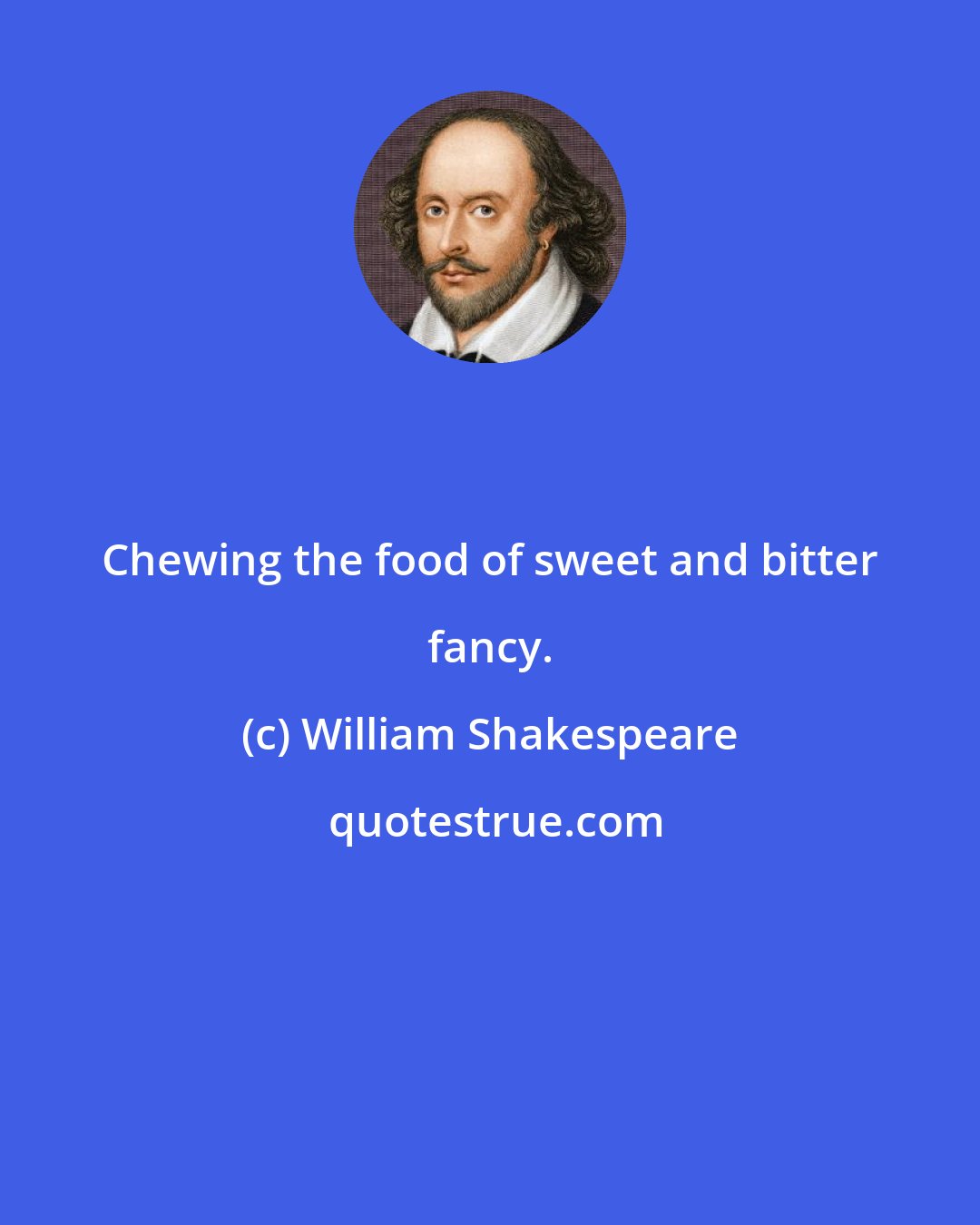 William Shakespeare: Chewing the food of sweet and bitter fancy.