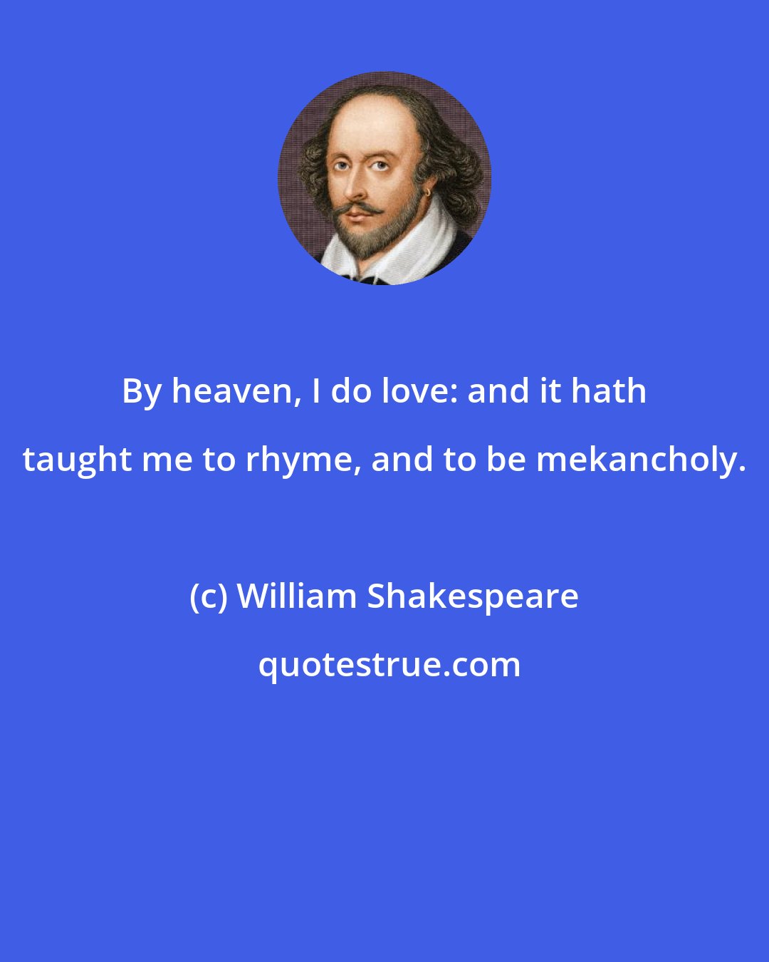 William Shakespeare: By heaven, I do love: and it hath taught me to rhyme, and to be mekancholy.