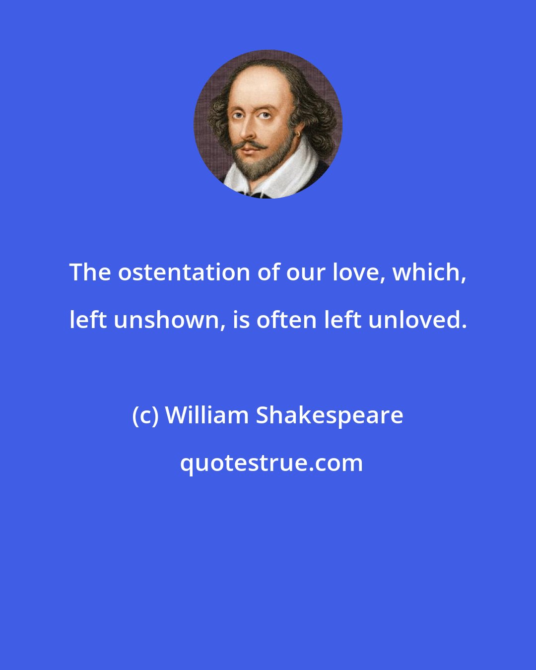 William Shakespeare: The ostentation of our love, which, left unshown, is often left unloved.