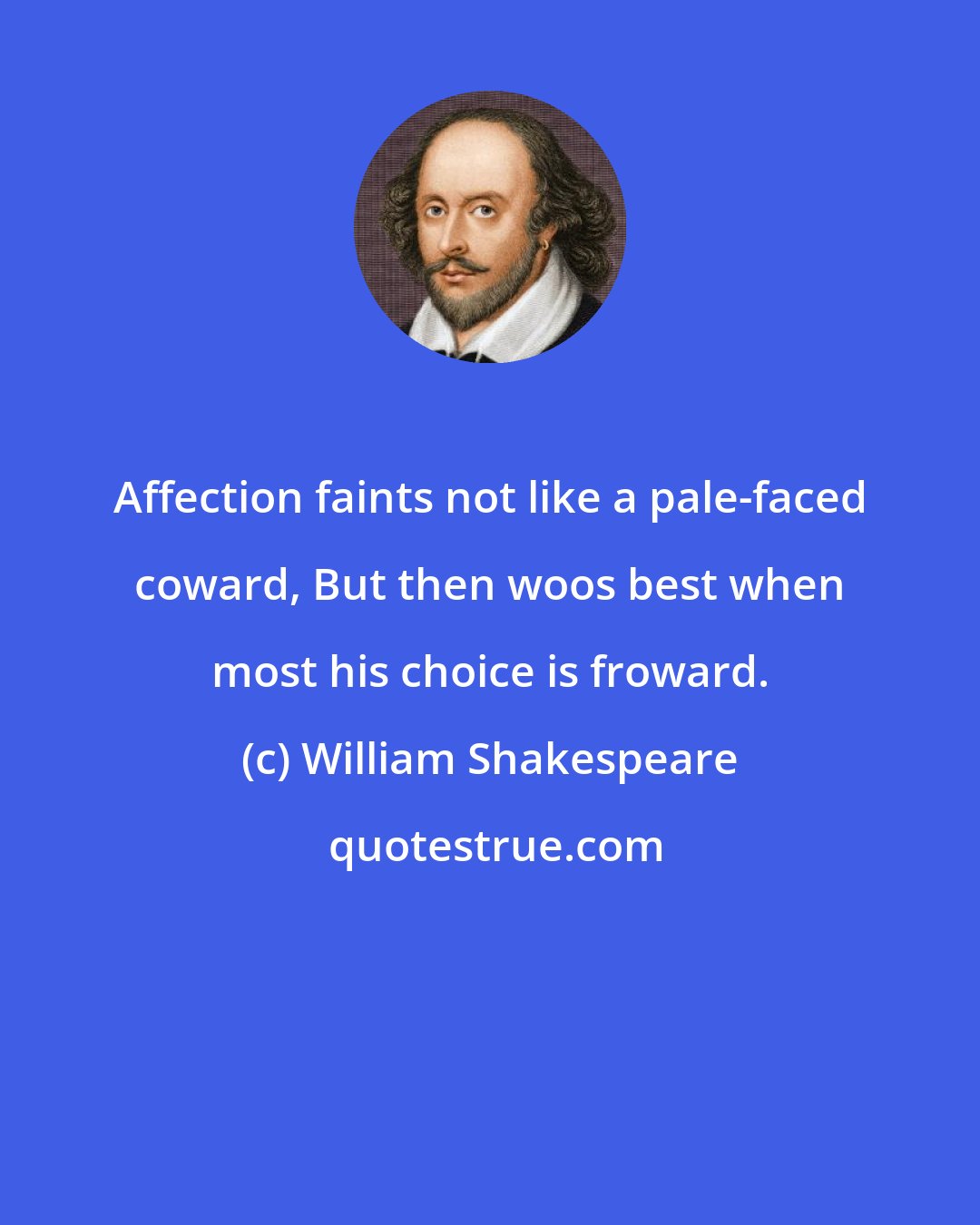 William Shakespeare: Affection faints not like a pale-faced coward, But then woos best when most his choice is froward.