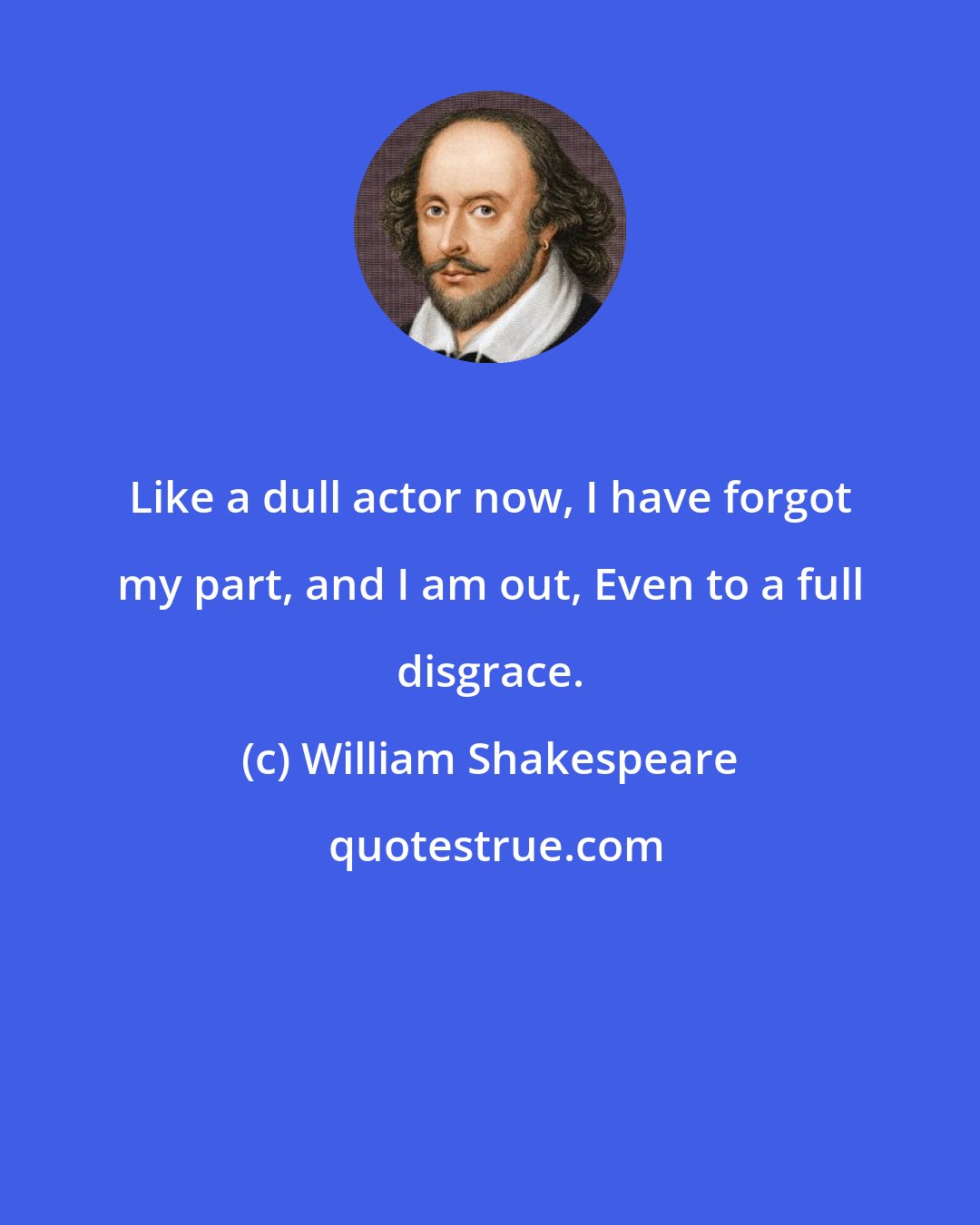 William Shakespeare: Like a dull actor now, I have forgot my part, and I am out, Even to a full disgrace.