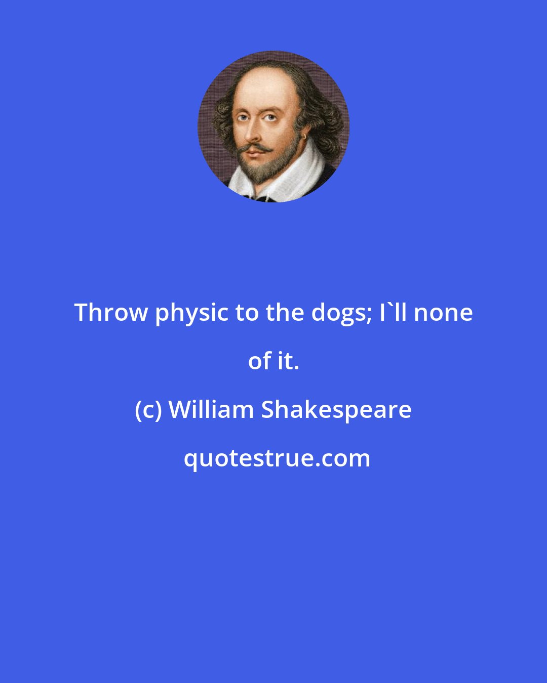 William Shakespeare: Throw physic to the dogs; I'll none of it.