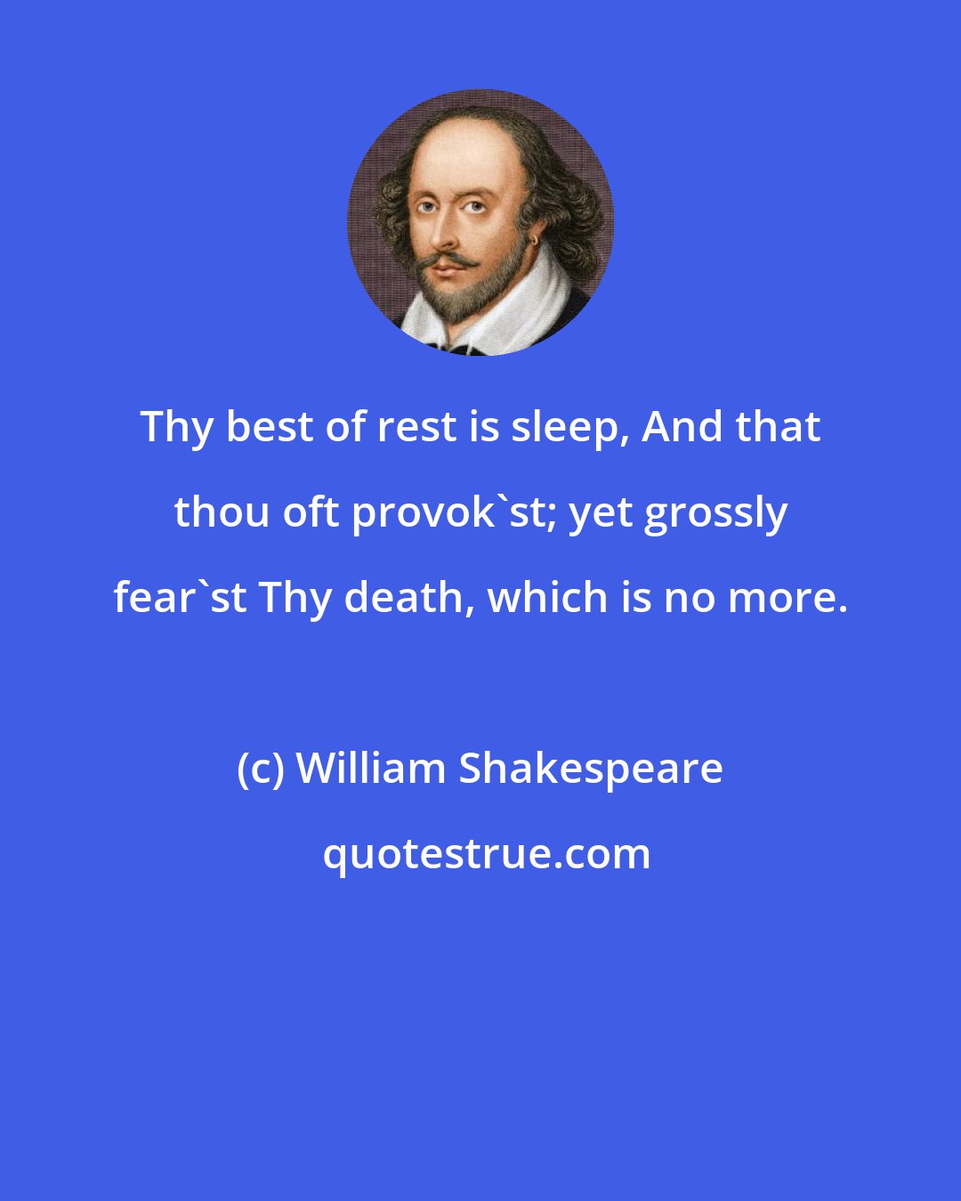 William Shakespeare: Thy best of rest is sleep, And that thou oft provok'st; yet grossly fear'st Thy death, which is no more.