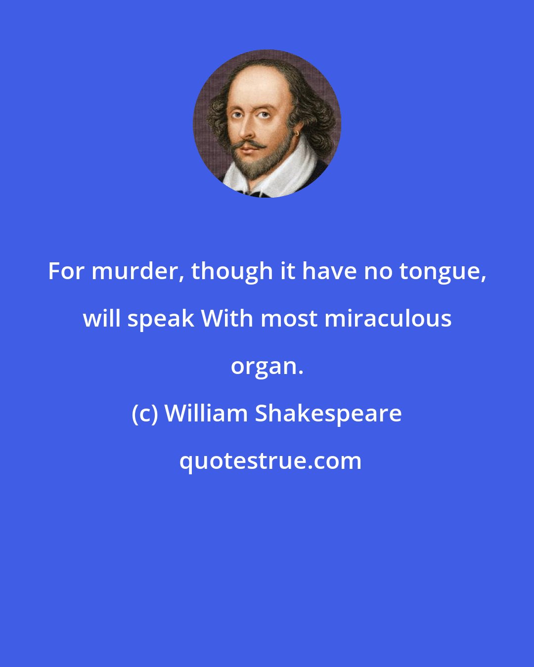 William Shakespeare: For murder, though it have no tongue, will speak With most miraculous organ.