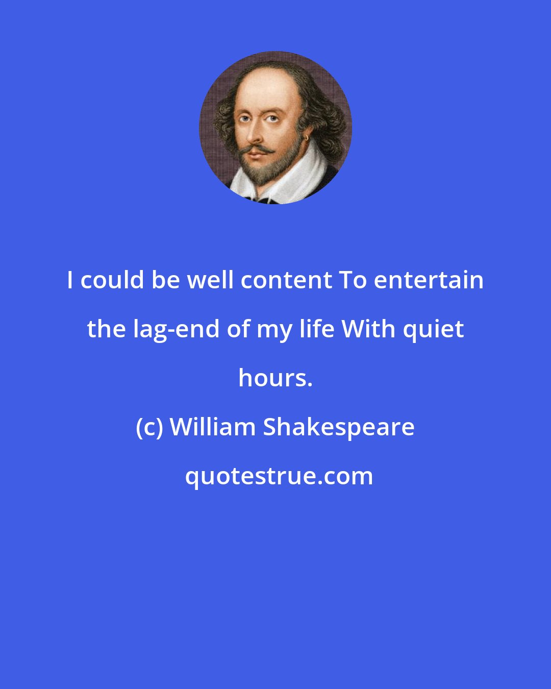 William Shakespeare: I could be well content To entertain the lag-end of my life With quiet hours.