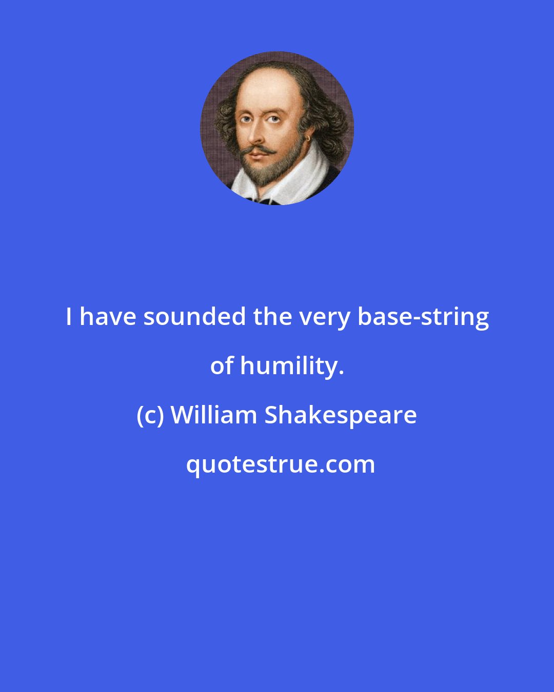 William Shakespeare: I have sounded the very base-string of humility.