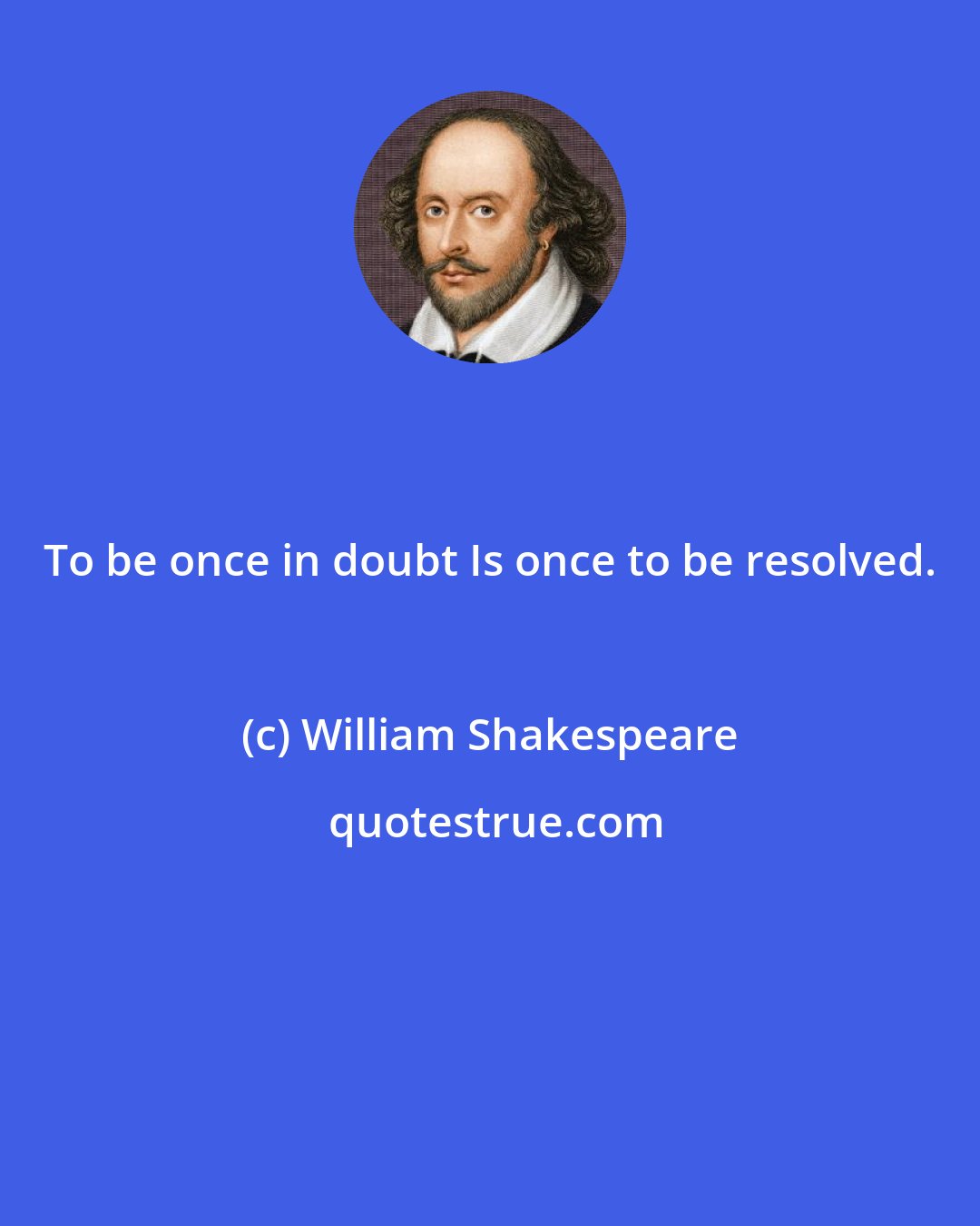 William Shakespeare: To be once in doubt Is once to be resolved.